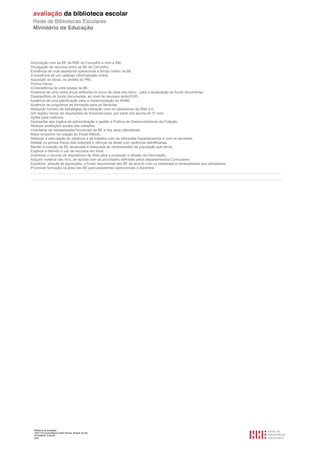 Relatório de avaliação
1501116 Escola Básica Pedro Nunes, Alcácer do Sal
2013/08/09 10:55:09
9/30
Articulação com as BE da RBE do Concelho e com a BM.
Divulgação de recursos entre as BE do Concelho.
Existência de uma assistente operacional a tempo inteiro na BE.
A existência de um catálogo informatizado online.
Aquisição de obras, no âmbito do PNL.
Pontos fracos
A inexistência de uma equipa da BE.
Ausência de uma verba anual atribuída no início de cada ano letivo , para a atualização do fundo documental.
Desequilíbrio do fundo documental, ao nível de recursos áudio/DVD.
Ausência de uma planificação para a implementação do MABE.
Ausência de programas de formação para as literacias.
Reduzido número de estratégias de interação com os utilizadores da Web 2.0.
Um registo menor de requisições de livros/recursos, por parte dos alunos do 3º ciclo.
Ações para melhoria
Apresentar aos órgãos de administração e gestão a Política de Desenvolvimento da Coleção.
Realizar avaliações anuais das coleções.
Inventariar as necessidades funcionais da BE e dos seus utilizadores.
Maior empenho na criação do Portal RBSAL.
Reforçar a articulação de objetivos e de trabalho com os diferentes Departamentos e com os docentes.
Detetar os pontos fracos das coleções e reforçar as áreas com carências identificadas.
Manter a coleção da BE atualizada e adequada às necessidades da população que serve.
Explorar e difundir o uso de recursos em linha.
Incentivar o recurso de dispositivos da Web para a produção e difusão da informação.
Adquirir material não livro, de acordo com as prioridades definidas pelos departamentos Curriculares.
Equilibrar, através de aquisições, o fundo documental das BE de acordo com os interesses e necessidades dos utilizadores.
Promover formação na área das BE para assistentes operacionais e docentes.
 