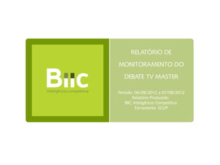 RELATÓRIO DE

MONITORAMENTO DO

   DEBATE TV MASTER

Período: 06/08/2012 a 07/08/2012
        Relatório Produzido:
    BIIC Inteligência Competitiva
          Ferramenta: SCUP
 