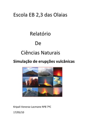 Escola EB 2,3 das Olaias
Relatório
De
Ciências Naturais
Simulação de erupções vulcânicas

Kripali Veneraz Lacmane Nº8 7ºC
17/05/10

 