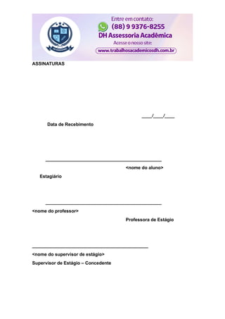 ASSINATURAS
____/____/____
Data de Recebimento
______________________________________________
<nome do aluno>
Estagiário
______________________________________________
<nome do professor>
Professora de Estágio
______________________________________________
<nome do supervisor de estágio>
Supervisor de Estágio – Concedente
 