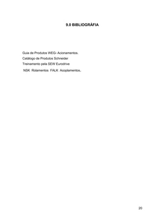 9.0 BIBLIOGRÁFIA
Guia de Produtos WEG- Acionamentos.
Catálogo de Produtos Schneider
Treinamento pela SEW Eurodrive
NSK Rolamentos FALK Acoplamentos.
20
 