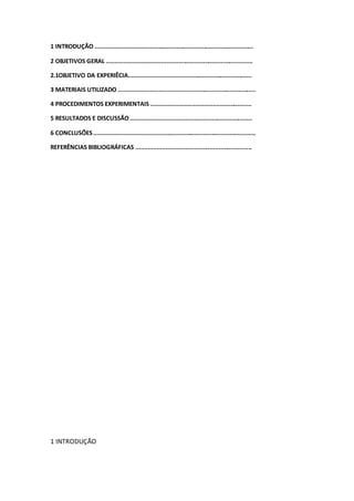 1 INTRODUÇÃO ..........................................................................................
2 OBJETIVOS GERAL ...................................................................................
2.1OBJETIVO DA EXPERIÊCIA......................................................................
3 MATERIAIS UTILIZADO ..............................................................................
4 PROCEDIMENTOS EXPERIMENTAIS .........................................................
5 RESULTADOS E DISCUSSÃO.....................................................................
6 CONCLUSÕES............................................................................................
REFERÊNCIAS BIBLIOGRÁFICAS ..................................................................
1 INTRODUÇÃO
 