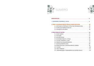 SUMÁRIO
APRESENTAÇÃO.  .  .  .  .  .  .  .  .  .  .  .  .  .  .  .  .  .  .  .  .  .  .  .  .  .  .  .  .  .  .  .  .  .  .  .  .  .  .  .  .  .  .  .  .  .  .  .  .  .  .  .  .  .  .  . 6
1. PANORAMA ECONÔMICO E SOCIAL .  .  .  .  .  .  .  .  .  .  .  .  .  .  .  .  .  .  .  .  .  .  .  .  .  .  .  .  .  .  .  .  .  .  .  .  . 8
2. PERFIL DA ADMINISTRAÇÃO PÚBLICA: PODER EXECUTIVO .  .  .  .  .  .  .  .  .  .  .  .  .  .  .  .  . 26
	
2.1. IDENTIDADE ESTRATÉGICA E ESTRUTURA ORGANIZACIONAL . . . . . . . . . . . . 28
	
2.2. GESTÃO DAS FINANÇAS PÚBLICAS. . . . . . . . . . . . . . . . . . . . . . . . . . . . . . . . . . 31
	
2.3. CAPTAÇÃO DE RECURSOS. . . . . . . . . . . . . . . . . . . . . . . . . . . . . . . . . . . . . . . . . 38
3. RESULTADOS DE GESTÃO.  .  .  .  .  .  .  .  .  .  .  .  .  .  .  .  .  .  .  .  .  .  .  .  .  .  .  .  .  .  .  .  .  .  .  .  .  .  .  .  .  .  .  .  .  . 44
	
3.1. SAÚDE PÚBLICA. . . . . . . . . . . . . . . . . . . . . . . . . . . . . . . . . . . . . . . . . . . . . . . . . 46
	
3.2. EDUCAÇÃO. . . . . . . . . . . . . . . . . . . . . . . . . . . . . . . . . . . . . . . . . . . . . . . . . . . . . 52
	
3.3. INCLUSÃO SOCIAL . . . . . . . . . . . . . . . . . . . . . . . . . . . . . . . . . . . . . . . . . . . . . . . 60
	
3.4. SEGURANÇA PÚBLICA E JUSTIÇA . . . . . . . . . . . . . . . . . . . . . . . . . . . . . . . . . . . 66
	
3.5. CULTURA, DESPORTO E LAZER . . . . . . . . . . . . . . . . . . . . . . . . . . . . . . . . . . . . . 74
	
3.6. FOMENTO AO DESENVOLVIMENTO. . . . . . . . . . . . . . . . . . . . . . . . . . . . . . . . . 79
	
3.7. DESENVOLVIMENTO RURAL . . . . . . . . . . . . . . . . . . . . . . . . . . . . . . . . . . . . . . . 88
	
3.8. INFRAESTRUTURA E DESENVOLVIMENTO URBANO. . . . . . . . . . . . . . . . . . . . 98
	
3.9. TURISMO . . . . . . . . . . . . . . . . . . . . . . . . . . . . . . . . . . . . . . . . . . . . . . . . . . . . . . 108
	
3.10. MEIO AMBIENTE. . . . . . . . . . . . . . . . . . . . . . . . . . . . . . . . . . . . . . . . . . . . . . . 111
	
3.11. MODERNIZAÇÃO E TRANSPARÊNCIA DA GESTÃO PÚBLICA. . . . . . . . . . . . . 119

 