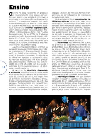 Ensino
O

10

Ensino na Esag representa um processo
de relacionamento entre pessoas com diferentes saberes, no sentido de incentivar a
construção e a reconstrução contínuas destes
saberes. O ensino como processo está motivando a observação e a reflexão crítica, longe
da busca de receitas e/ou de verdades absolutas e universais. O ensino e a aprendizagem,
assim, estão pautados nos pressupostos filosóficos e ideológicos constantes nos Projetos
Pedagógicos dos Cursos (PPCs) de Graduação
em Administração, Administração Pública e Ciências Econômicas. Estão também alinhados à
identidade institucional e são traduzidos pela
missão, visão, valores, finalidades e diretrizes
institucionais de gestão da Esag.
Alguns princípios estratégicos orientam os
cursos de Graduação: 1) identidade, diversidade e autonomia; 2) desenvolvimento de competências, habilidades e atitudes, 3) flexibilidade; 4) interdisciplinaridade; 5) articulação
da teoria com a prática e a contextualização;
6) interface da graduação com a pós-graduação; 7) tecnologia da informação e da comunicação; 8) ensino articulado com a pesquisa e
extensão; 9) internacionalização e; 10) atividades complementares.
O exercício da identidade, diversidade
e autonomia manifesta-se na formulação do
foco/identidade, na flexibilidade e na diversidade do currículo de cada curso, respeitando
as Diretrizes Curriculares Nacionais (DCNs).
Esses currículos estão alinhados ao perfil dos
egressos, fundamentados em competências,
habilidades e atitudes, e nas capacidades, recursos e relacionamentos existentes ou a serem construídos, a fim de possibilitar tempos,

Relatório de Gestão e Sustentabilidade ESAG 2010-2013

espaços, situações de interação, formas de organização da aprendizagem e de inserção do
curso junto ao meio.
O desenvolvimento de competências, habilidades e atitudes (saber fazer, saber ser e
saber agir) é uma estratégia orientadora no alcance do perfil desejado de egresso. Isso ocorre
por meio da definição de conteúdos, metodologias de ensino-aprendizagem e de avaliação
que proporcionam ao aluno as capacidades
de aprender a aprender e a desaprender para
aprender sempre em ambientes incertos, ancorados pela tecnologia da informação e da comunicação e pelos avanços da ciência.
A flexibilidade nos currículos dos cursos
de graduação da Esag está possibilitando aos
graduandos a busca de estudos independentes,
ou seja, os não ministrados nas grades curriculares dos cursos. A flexibilidade está acontecendo tanto no âmbito interno (matrículas em
disciplinas em quaisquer cursos de graduação
da Udesc), quanto no externo (matrículas em
disciplinas isoladas em outros cursos em outras Universidades e Faculdades), além do Programa de Mobilidade Acadêmica. Disciplinas
optativas também integram as grades curriculares dos cursos de graduação da Esag. A flexibilidade é considerada no Centro como uma
alternativa de oxigenação curricular e de complementaridade dos conteúdos ministrados.
A interdisciplinaridade tem por objetivo
integrar e engajar os agentes envolvidos na
construção de um trabalho conjunto, a fim de
proporcionar o diálogo, a troca de experiências
e o desenvolvimento de uma visão global de
mundo. A interdisciplinaridade nos cursos de
graduação já é uma realidade com a implan-

 