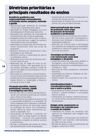 Diretrizes prioritárias e
principais resultados do ensino
Excelência acadêmica com
responsabilidade sócioambiental,
articulando ensino, pesquisa, extensão
e gestão	

14

•	Operacionalização semestral da avaliação
institucional implantada pela Udesc.
•	 Aprovação do Projeto Pedagógico do Curso
de Graduação em Direito pelo Concentro.
•	 Aprovação dos processos de renovação do
reconhecimento dos cursos de graduação.
•	Estabelecimento de critérios para a realização de visitas técnicas, viagens de estudo e
intercâmbio entre universidades.
•	Aprovação da constituição dos Núcleos Docentes Estruturantes junto aos cursos de
graduação.
•	Melhoria contínua da infraestrutura física,
tecnológica e de materiais.
•	Melhoria contínua e atualização do acervo
na biblioteca central.
•	Realização de serviços de isolamento acús­
tico em salas de aula.
•	 Reativação das 30 vagas do curso de Administração Pública, com aprovação da turma noturna, passando a oferecer a partir de
2014/2 40 vagas no turno matutino e 40 vagas no noturno.
•	Aprovação no Concentro e encaminhamento para análise dos Conselhos Superiores do
projeto de ensino de graduação de Administração Pública na modalidade a distância,
em parceria com a UAB.

Formação pluralista, técnicoprofissional, humana, cidadã
e investigativa com ética
• Revisão dos PPCs de Administração Empresarial e de Ciências Econômicas em sintonia
com o Plano 20 da Udesc.
• Desenvolvimento de projetos de ensino junto
à comunidade acadêmica e à sociedade, de
forma integrada com a extensão e a pesquisa.
• Realização de fóruns de discussões acerca
da qualidade de ensino com professores,
alunos, líderes de classe, empresariais, governo e sociedade civil.
• Participação de docentes e discentes em
eventos, tanto na Esag quanto em demais
instituições – inclusive com apresentação
de trabalhos e projetos no âmbito nacional
e internacional.
• Revisão e atualização dos planos de ensino
das disciplinas dos cursos de graduação.
Relatório de Gestão e Sustentabilidade ESAG 2010-2013

• Implantação de disciplinas da graduação no
período de recesso escolar.
• Implantação do Projeto Leitura de livro por
termos no curso de Administração.

Internacionalização dos cursos
de graduação como etapa
do processo de formação
acadêmica e profissional
• Estabelecimento de convênios com instituições de ensino superiores internacionais e
nacionais para fortalecer o intercâmbio e a
mobilidade acadêmica.
• Definição de critérios para a participação
dos discentes em programas de mobilidade
acadêmica e intensa divulgação do programa junto aos alunos.

Tecnologia da informação
e da comunicação como base
pedagógica e de gestão
• Desenvolvimento de ações para ampliar a
divulgação e uso da Plataforma Polvo.
• Adoção de disciplinas na Modalidade Ensino
a Distância – EAD.
• Aquisição de novos hardwares e softwares
de ensino.
• Implantação do Sistema Integrado de Gestão Acadêmica (Siga).
• Modernização dos Laboratórios de informática.

Interdisciplinaridade e
transdisciplinaridade articuladas
com a teoria e prática
• Implantação do Projeto de Ensino “Melhores
Práticas”, visando fortalecer a articulação
teoria e prática.
• Implantação de Projetos Interdisciplinares,
em vários termos nos semestres dos cursos,
de graduação.

Estágio como componente na
formação e de transição para
o mundo do trabalho
• Ampliação do número de convênios com
agências de integração para estágios não
obrigatórios.
• Consolidação e formalização do Comitê de
Estágio/TCC com docentes representantes
de cada curso do Centro.
• Revisão da política e dos procedimentos de
estágios, conforme os PPCs.

 