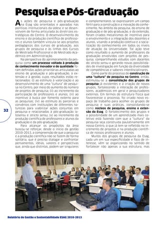 Pesquisa e Pós-Graduação
A

32

s ações de pesquisa e pós-graduação
na Esag são orientadas e apoiadas nas
políticas institucionais da Udesc e se desenvolvem de forma articulada às diretrizes estratégicas do Centro. O desenvolvimento do
ensino e da produção científica de professores e alunos também vincula-se aos projetos
pedagógicos dos cursos de graduação, aos
grupos de pesquisa e às linhas dos Cursos
de Mestrado Profissional e de Mestrado Acadêmico em Administração.
Na perspectiva do aprimoramento da pesquisa como um processo voltado à produção
de conhecimento inovador e de qualidade foram definidas ações prioritárias articuladas ao
ensino de graduação e pós-graduação, à extensão e à gestão, cujos resultados estão relacionados: (i) ao estímulo à valorização e ao
desenvolvimento de uma “cultura” de pesquisa no Centro, por meio do aumento do número
de projetos de pesquisa; (ii) ao incremento da
participação de professores e alunos; (iii) ao
incentivo à busca por fomento externo para
as pesquisas; (iv) ao estímulo às parcerias e
convênios com instituições de diferentes naturezas para viabilizar ações conjuntas em
pesquisa e relacionadas à pós-graduação latosensu e stricto sensu; (v) ao incremento da
produção científica de professores e alunos da
graduação e da pós-graduação.
Para alcançar os propósitos da área
buscou-se reforçar, desde o início da gestão
2010-2013, a compreensão de que a pesquisa
e a produção científica não se fazem de forma
solitária, que é preciso dialogar e confrontar
pensamentos, idéias, valores e perspectivas
que, ainda que distintas, podem ser singulares

Relatório de Gestão e Sustentabilidade ESAG 2010-2013

e complementares se expressarem um campo
fértil para a construção e a inovação do conhecimento. No âmbito da pesquisa, do ensino de
graduação e de pós-graduação, e da extensão,
foram criados mecanismos de incentivo para
o envolvimento e a integração dos docentes e
alunos, visando a produção coletiva e a socialização do conhecimento em todos os níveis
de atuação da Universidade. Tal ação teve
como resultado o aumento de professores da
graduação envolvidos com projetos de pesquisa, compartilhando estudos com docentes
do stricto sensu e gerando novas possibilidades de investigação em função da diversidade
de competências e saberes interdisciplinares.
Como parte do processo de construção de
uma “cultura” de pesquisa no Centro, então,
estimulou-se a consolidação dos grupos de
pesquisa já existentes e a criação de novos
grupos, fortalecendo a interação de professores, acadêmicos em geral e pesquisadores
externos. Em termos de estrutura física que
favorecesse o processo, foi criado novo espaço de trabalho para acolher os grupos de
pesquisa e suas práticas, consolidando-se
como núcleos de pesquisa, ensino e extensão da Esag. O fortalecimento dos grupos e
a possibilidade de um aprendizado mais coletivo está fazendo com que a “cultura” da
pesquisa seja construida paulatinamente em
nosso Centro, o que já tem se refletido no incremento de projetos e na produção científica de nossos professores e alunos.
Muitos dos grupos de pesquisa da Esag,
cada um em sua especificidade e foco de interesse, vêm se organizando no sentido de
fortalecer não apenas a sua estrutura, mas

 