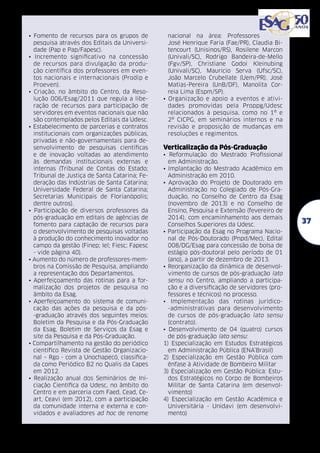 • Fomento de recursos para os grupos de
pesquisa através dos Editais da Universidade (Pap e Pap/Fapesc).
• Incremento significativo na concessão
de recursos para divulgação da produção científica dos professores em eventos nacionais e internacionais (Prodip e
Proeven).
• Criação, no âmbito do Centro, da Resolução 006/Esag/2011 que regula a liberação de recursos para participação de
servidores em eventos nacionais que não
são contemplados pelos Editais da Udesc.
• Estabelecimento de parcerias e contratos
institucionais com organizações públicas,
privadas e não-governamentais para desenvolvimento de pesquisas científicas
e de inovação voltadas ao atendimento
às demandas institucionais externas e
internas (Tribunal de Contas do Estado;
Tribunal de Justiça de Santa Catarina; Federação das Indústrias de Santa Catarina;
Universidade Federal de Santa Catarina;
Secretarias Municipais de Florianópolis;
dentre outros).
• Participação de diversos professores da
pós-graduação em editais de agências de
fomento para captação de recursos para
o desenvolvimento de pesquisas voltadas
à produção do conhecimento inovador no
campo da gestão (Finep; Iel; Fiesc; Fapesc
- vide página 40).
• Aumento do número de professores-membros na Comissão de Pesquisa, ampliando
a representação dos Departamentos.
• Aperfeiçoamento das rotinas para a formalização dos projetos de pesquisa no
âmbito da Esag.
• Aperfeiçoamento do sistema de comunicação das ações da pesquisa e da pós-graduação através dos seguintes meios:
Boletim da Pesquisa e da Pós-Graduação
da Esag, Boletim de Serviços da Esag e
site da Pesquisa e da Pós-Graduação.
• Compartilhamento na gestão do periódico
científico Revista de Gestão Organizacional – Rgo - com a Unochapecó, classificada como Periódico B2 no Qualis da Capes
em 2012.
• Realização anual dos Seminários de Iniciação Científica da Udesc, no âmbito do
Centro e em parceria com Faed, Cead, Ceart, Ceavi (em 2012), com a participação
da comunidade interna e externa e convidados e avaliadores ad hoc de renome

nacional na área: Professores
José Henrique Faria (Fae/PR), Claudia Bitencourt (Unisinos/RS), Rosilene Marcon
(Univali/SC), Rodrigo Bandeira-de-Mello
(Fgv/SP), Christiane Godoi Kleinubing
(Univali/SC), Mauricio Serva (Ufsc/SC),
João Marcelo Crubellate (Uem/PR), José
Matias-Pereira (UnB/DF), Manolita Correia Lima (Espm/SP).
• Organização e apoio a eventos e atividades promovidas pela Proppg/Udesc
relacionados à pesquisa, como no 1º e
2º CICPG, em seminários internos e na
revisão e proposição de mudanças em
resoluções e regimentos.

Verticalização da Pós-Graduação
• Reformulação do Mestrado Profissional
em Administração.
• Implantação do Mestrado Acadêmico em
Administração em 2010.
• Aprovação do Projeto de Doutorado em
Administração no Colegiado de Pós-Graduação, no Conselho de Centro da Esag
(novembro de 2013) e no Conselho de
Ensino, Pesquisa e Extensão (fevereiro de
2014), com encaminhamento aos demais
Conselhos Superiores da Udesc.
• Participação da Esag no Programa Nacional de Pós-Doutorado (Pnpd/Mec), Edital
008/DG/Esag para concessão de bolsa de
estágio pós-doutoral pelo período de 01
(ano), a partir de dezembro de 2013.
• Reorganização da dinâmica de desenvolvimento de cursos de pós-graduação lato
sensu no Centro, ampliando a participação e a diversificação de servidores (professores e técnicos) no processo.
• Implementação das rotinas jurídico-administrativas para desenvolvimento
de cursos de pós-graduação lato sensu
(contrato).
• Desenvolvimento de 04 (quatro) cursos
de pós-graduação lato sensu:
1) Especialização em Estudos Estratégicos
em Administração Pública (ENA’Brasil)
2) Especialização em Gestão Pública com
ênfase à Atividade de Bombeiro Militar
3) Especialização em Gestão Pública: Estudos Estratégicos no Corpo de Bombeiros
Militar de Santa Catarina (em desenvolvimento)
4) Especialização em Gestão Acadêmica e
Universitária - Unidavi (em desenvolvimento)

37

 