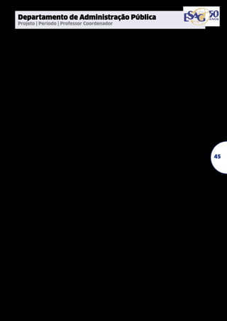 Departamento de Administração Pública
Projeto | Período | Professor Coordenador

Coprodução do bem público, aprendizagem
em comunidades de prática e
desenvolvimento socioterritorial
2009/2010/2011 | Paula Chies Schommer
Políticas públicas: implementação
com ou sem ‘policyorientation’
2009/2010/2011 | Leonardo Secchi
A relação entre o preceito da estabilidade
e a gestão de competências: possibilidades
e limites para o avanço da gestão de
pessoas na administração pública
2009/2010/2011 | Simone Ghisi Feuerschütte
A descentralização político-administrativa
em Santa Catarina e a coprodução
dos serviços públicos
2010/2011 | Maria Ester Menegasso
Conhecendo o investidor social
da Grande Florianópolis
2010/2011 | Maria Carolina Martinez Andion
Os vínculos com a organização e
estratégia de regulação emocional
na Prefeitura de Florianópolis
2010/2011 | Ana Paula Grillo Rodrigues
Fishing alone: uma investigação do capital
social na comunidade da Costa da Lagoa
2010/2011/2012 | Maurício Custódio Serafim
Formulação, sistematização e análise de
Indicadores de sustentabilidade regionalSDR Grande Florianópolis – como base para
proposição de políticas públicas
2011/2012/2013 | Valério Alecio Turnes
Gestão de pessoas em governos
municipais brasileiros
2011/2012 | Leonardo Secchi
Implementação da política de
ensino fundamental: um estudo
de caso na esfera municipal
2011/2012 | Sulivan Desirée Fischer
Inovação da gestão e mudança
cultural: um estudo em uma
organização não-governamental
2011/2012 | Simone Ghisi Feuerschütte

Mobilização de recursos nas Organizações
da Sociedade Civil da Grande Florianópolis
2011/2012 | Maria Carolina Martinez Andion
O Gespública como propulsor
das mudanças organizacionais
2011/2012 | Aline Regina Santos
Políticas públicas e o engajamento entre
governo, instituições de pesquisa, empresas
e sociedade em ações para a inovação:
um estudo comparativo entre o Brasil,
a Coréia e os Estados Unidos
2011/2012 | Micheline Gaia Hoffmann
Coprodução do bem público, accountability
e controle social: interações conceituais
e manifestações na administração
pública em Santa Catarina
2011/2012/2013 | Paula Chies Schommer
O mercado imobiliário de Florianópolis na
perspectiva da Nova Sociologia Econômica
2011/2012/2013 | Enio Luiz Spaniol
A relação jurídico-administrativa
como forma de conferir publicidade
substancial aos serviços públicos
2012/2013 | Rodrigo Bousfield
As competências dos egressos do Curso de
Administração Pública da Udesc Esag
2012/2013 | Patrícia Vendramini
Contribuição para o desenvolvimento
sustentável de projetos de Mecanismo de
Desenvolvimento Limpo (MDL) na área de
suinocultura em Santa Catarina
2012/2013/2014 | Janice Mileni Bogo
Os clássicos da política pública: concentração
e isolamento das comunidades epistêmicas
do Brasil, México, EUA e União Europeia
2012/2013 | Leonardo Secchi
Vínculos entre professores e funcionários
de universidades públicas e privadas:
uma pesquisa comparativa
2012/2013 | Ana Paula Grillo Rodrigues
O marketing no serviço público municipal:
da filosofia à prática gerencial
2012/2013/2014 | Aline Regina Santos

45

 