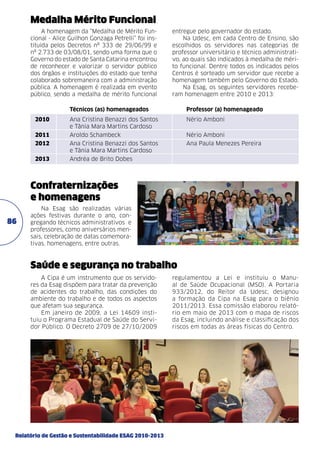 Medalha Mérito Funcional
A homenagem da “Medalha de Mérito Funcional - Alice Guilhon Gonzaga Petrelli” foi instituída pelos Decretos nº 333 de 29/06/99 e
nº 2.733 de 03/08/01, sendo uma forma que o
Governo do estado de Santa Catarina encontrou
de reconhecer e valorizar o servidor público
dos órgãos e instituições do estado que tenha
colaborado sobremaneira com a administração
pública. A homenagem é realizada em evento
público, sendo a medalha de mérito funcional

entregue pelo governador do estado.
Na Udesc, em cada Centro de Ensino, são
escolhidos os servidores nas categorias de
professor universitário e técnico administrativo, ao quais são indicados à medalha de mérito funcional. Dentre todos os indicados pelos
Centros é sorteado um servidor que recebe a
homenagem também pelo Governo do Estado.
Na Esag, os seguintes servidores receberam homenagem entre 2010 e 2013:

	

Técnicos (as) homenageados	

Professor (a) homenageado

2010	
	

Ana Cristina Benazzi dos Santos 	
e Tânia Mara Martins Cardoso

Nério Amboni

2011 	

Aroldo Schambeck	

Nério Amboni

2012 	
	

Ana Cristina Benazzi dos Santos 	
e Tânia Mara Martins Cardoso

Ana Paula Menezes Pereira

2013	

Andréa de Brito Dobes

Confraternizações
e homenagens
86

Na Esag são realizadas várias
ações festivas durante o ano, congregando técnicos administrativos e
professores, como aniversários mensais, celebração de datas comemorativas, homenagens, entre outras.

Saúde e segurança no trabalho
A Cipa é um instrumento que os servidores da Esag dispõem para tratar da prevenção
de acidentes do trabalho, das condições do
ambiente do trabalho e de todos os aspectos
que afetam sua segurança.
Em janeiro de 2009, a Lei 14609 instituiu o Programa Estadual de Saúde do Servidor Público. O Decreto 2709 de 27/10/2009

Relatório de Gestão e Sustentabilidade ESAG 2010-2013

regulamentou a Lei e instituiu o Manual de Saúde Ocupacional (MSO). A Portaria
933/2012, do Reitor da Udesc, designou
a formação da Cipa na Esag para o biênio
2011/2013. Essa comissão elaborou relatório em maio de 2013 com o mapa de riscos
da Esag, incluindo análise e classificação dos
riscos em todas as áreas físicas do Centro.

 