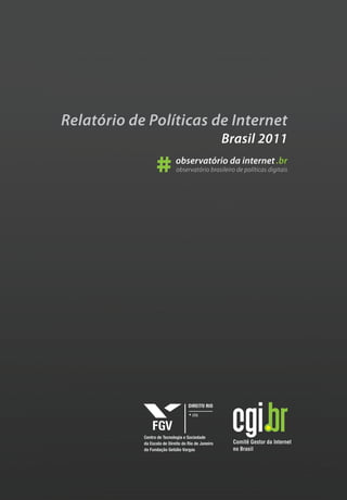 Relatório de Políticas de Internet
                                                     Brasil 2011

                  #          observatório da internet .br
                             observatório brasileiro de políticas digitais




            Centro de Tecnologia e Sociedade
            da Escola de Direito do Rio de Janeiro
            da Fundação Getúlio Vargas
 