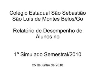 Colégio Estadual São Sebastião São Luís de Montes Belos/Go Relatório de Desempenho de Alunos no 1º Simulado Semestral/2010 25 de junho de 2010 