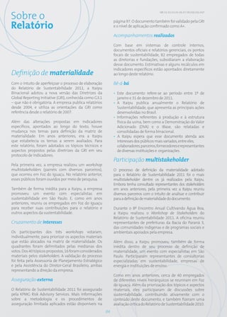 Sobre o
                                                                                           GRI: 3.1; 3.2; 3.3; 3.5; 3.6; 3.7; 3.9; 3.10; 3.11; 4.17


                                                              página 97. O documento também foi validado pela GRI
Relatório                                                     e o nível de aplicação confirmado como A+.

                                                              Acompanhamentos realizados

                                                              Com base em sistemas de controle internos,
                                                              documentos oficiais e relatórios gerenciais, os pontos
                                                              focais de sustentabilidade, 82 empregados de todas
                                                              as diretorias e fundações, subsidiaram a elaboração
                                                              desse documento. Estimativas e alguns recálculos em
                                                              indicadores específicos estão apontados diretamente
Definição de materialidade                                    ao longo deste relatório.

Com o intuito de aperfeiçoar o processo de elaboração         Bê-á-bá
do Relatório de Sustentabilidade 2011, a Itaipu
Binacional adotou a nova versão das Diretrizes da             • Este documento refere-se ao período entre 1º de
Global Reporting Initiative (GRI), conhecida como G3.1          janeiro e 31 de dezembro de 2011.
– que não é obrigatória. A empresa publica relatórios         • A Itaipu publica anualmente o Relatório de
desde 2004, e utiliza as orientações da GRI como                Sustentabilidade, que apresenta as principais ações
referência desde o relatório de 2007.                           desenvolvidas no Brasil.
                                                              • Informações referentes à produção e à estrutura
Além das alterações propostas em indicadores                    física da usina, bem como a Demonstração do Valor
específicos, apontados ao longo do texto, houve                 Adicionado (DVA) e o iBase, são relatadas e
mudança nos temas para definição da matriz de                   consolidadas de forma binacional.
materialidade. Em anos anteriores, era a Itaipu               • A Itaipu espera que esse documento atenda aos
que estabelecia os temas a serem avaliados. Para                interesses dos públicos mais variados, entre eles,
este relatório, foram adotados os tópicos técnicos e            colaboradores, parceiros, fornecedores e representantes
aspectos propostos pelas diretrizes da GRI em seu               de diversas instituições e organizações.
protocolo de indicadores.
                                                              Participação multistakeholder
Pela primeira vez, a empresa realizou um workshop
multistakeholders (painéis com diversos parceiros),           O processo de definição da materialidade adotado
que ocorreu em Foz do Iguaçu. No relatório anterior,          para o Relatório de Sustentabilidade 2011 foi o mais
esses públicos foram ouvidos por meio de pesquisa.            multistakeholder dentre os já realizados pela Itaipu.
                                                              Embora tenha consultado representantes dos stakeholders
Também de forma inédita para a Itaipu, a empresa              em anos anteriores, pela primeira vez a Itaipu reuniu
promoveu um evento com especialistas em                       diversos parceiros com o intuito de analisar e contribuir
sustentabilidade em São Paulo. E, como em anos                para a definição de materialidade do documento.
anteriores, reuniu os empregados em Foz do Iguaçu
para receber suas contribuições para o relatório e            Durante o 8º Encontro Anual Cultivando Água Boa,
outros aspectos da sustentabilidade.                          a Itaipu realizou o Workshop de Stakeholders do
                                                              Relatório de Sustentabilidade 2011. A oficina reuniu
Cruzamento de interesses                                      representantes de prefeituras da Bacia do Paraná 3,
                                                              das comunidades indígenas e de programas sociais e
Os participantes dos três workshops votaram,                  ambientais apoiados pela empresa.
individualmente, para priorizar os aspectos materiais
que estão alocados na matriz de materialidade. Os             Além disso, a Itaipu promoveu, também de forma
quadrantes foram delimitados pelas medianas dos               inédita dentro de seu processo de definição de
votos. Dos 40 tópicos propostos, 16 foram considerados        materialidade, um evento com especialistas em São
materiais pelos stakeholders. A validação do processo         Paulo. Participaram representantes de consultorias
foi feita pela Assessoria de Planejamento Estratégico         especializadas em sustentabilidade, empresas de
e pela Assistência do Diretor-Geral Brasileiro, ambas         energia e instituições de ensino.
representando a direção da empresa.
                                                              Como em anos anteriores, cerca de 40 empregados
Asseguração externa                                           de diferentes níveis hierárquicos se reuniram em Foz
                                                              do Iguaçu. Além da priorização dos tópicos e aspectos
O Relatório de Sustentabilidade 2011 foi assegurado           materiais, eles participaram de discussões sobre
pela KPMG Risk Advisory Services. Mais informações            sustentabilidade, contribuindo ativamente com o
sobre a metodologia e os procedimentos de                     conteúdo deste documento, e também fizeram uma
asseguração limitada aplicados estão disponíveis na           avaliação crítica do Relatório de Sustentabilidade 2010.
                                                         04
 