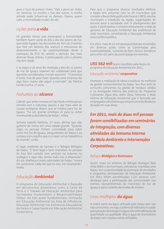 para o risco de parecer chato. “Vale a pena ser chato,        Para que o programa alcance resultados efetivos,
ser ranzinza. Eu recolho o lixo dos outros. A minha           a Itaipu tem parcerias com os 29 municípios que
atitude pode influenciar os demais. Depois, quem              compõe a Bacia Hidrográfica do Paraná 3 (BP3), escolas
sabe, a mentalidade muda”, diz ele.                           municipais e estaduais da região, organizações do
                                                              terceiro setor e sociedade civil. O planejamento das
                                                              ações é participativo e envolve diretamente a rede de
Lições para a vida                                            gestores de Educação Ambiental das prefeituras de
                                                              cada município, consolidando a Educação Ambiental
Os grandes temas que preocupam a humanidade                   como política pública.
também fazem parte do dia a dia dos jovens de Foz,
que estão ligados nas discussões da Rio+20. O evento,         Em 2011, mais de 15 mil pessoas estiveram envolvidas
que fará um balanço dos avanços e retrocessos do              em diversas ações, como as Caminhadas pela
desenvolvimento e da sustentabilidade desde a                 Sustentabilidade, Corrente do Bem, Fóruns Temáticos
realização da ECO 92, atrairá a atenção das mais              para a Rio+20, além da participação em eventos.
diversas faixas etárias. A preocupação com o planeta
não tem idade.
                                                              US$ 562 mil foram investidos pela Itaipu no
E se daqui a 20 anos for realizada a Rio+40, os jovens        programa de Educação Ambiental em 2011.
de Foz do Iguaçu esperam ter colaborado para que
questões consideradas cruciais avancem. “O processo           Educação ambiental corporativa
é lento, mas dá para fazer. Quando uma empresa faz
algo bom, outras vão seguir o exemplo”, diz Patrícia          Promove a mediação de ideias e práticas na melhoria
Gorski Gunha, 17 anos.                                        da gestão socioambiental da Itaipu. Seu foco está no
                                                              consumo consciente, na gestão de resíduos sólidos
                                                              e na divulgação interna das práticas do Programa
Natureza ao alcance                                           Cultivando Água Boa. Além disso, fomenta a Rede
                                                              Interna de Educação Ambiental que é formada por
Gabriel, que antes morava em São Paulo e tinha pouco          empregados voluntários que atuam como facilitadores
contato com a natureza, passou a dar mais valor às            da ação em suas áreas.
causas ecológicas depois que se mudou para Foz do
Iguaçu. “Foi um grande privilégio vir para cá. Achei
interessante a descoberta de Itaipu”, relata.                 Em 2011, mais de duas mil pessoas
Samara Isabelle Barbosa, 17 anos, afirma que não              foram sensibilizadas em seminários
gostaria de morar em uma cidade grande. “Quando
viajei, as pessoas tinham curiosidade para saber
                                                              de integração, com diversas
como era Foz do Iguaçu, perguntavam de Itaipu e eu            atividades da Semana Interna
contava com orgulho que é a maior usina hidrelétrica
do mundo”, conta.                                             do Meio Ambiente e Intervenções
O lugar preferido de Samara é o Refúgio Biológico             Corporativas.
da Itaipu. “É bem legal e bem interativo. As pessoas
de fora têm contato com animais no máximo no
zoológico e aqui não, temos tudo isso à disposição”,          Refúgio Biológico e Ecomuseu
diz ela. Matheus é outro admirador de Itaipu: “nunca
me acostumei. Cada vez que eu vou, me surpreendo”,            Quem mora no entorno do Refúgio Biológico Bela
revela.                                                       Vista (RBV) e do Ecomuseu, estruturas mantidas pela
                                                              Itaipu, tem a oportunidade de participar de atividades
                                                              e programas permanentes de Educação Ambiental.
Educação Ambiental                                            Em 2011, foram sensibilizadas 1.221 pessoas, com
                                                              destaque para a participação das comunidades nos
O programa de Educação Ambiental é baseado                    eventos socioambientais do município de Foz do
em documentos planetários como a Carta da                     Iguaçu e para o plantio de mudas de árvores.
Terra e o Tratado de Educação Ambiental para
Sociedades Sustentáveis e Responsabilidade
Global. Há três ações fundamentais: Formação                  Usos múltiplos da água
em Educação Ambiental na Área de Influência,
Educação Ambiental nas Estruturas Educadoras                  A maior parte da água utilizada pela Itaipu tem uso
da Itaipu e Capacitação em Educação Ambiental                 não consuntivo, ou seja, o potencial hidráulico é usado
Corporativa.                                                  para geração de energia e a água não sofre alteração de
                                                              quantidade ou qualidade. Mas a água do reservatório
                                                              da Itaipu tem muitas outras utilidades.

                                                         59
 