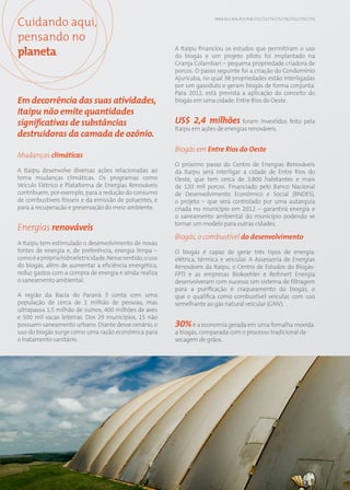 Cuidando aqui,                                                                 EN19; EC2; SO1; PG7; PG8; CT2; CT3; CT4; CT5; CT6; CT12; CT13; CT15




pensando no
planeta                                                         A Itaipu financiou os estudos que permitiram o uso
                                                                do biogás e um projeto piloto foi implantado na
                                                                Granja Colambari – pequena propriedade criadora de
                                                                porcos. O passo seguinte foi a criação do Condomínio
                                                                Ajuricaba, no qual 38 propriedades estão interligadas
                                                                por um gasoduto e geram biogás de forma conjunta.
                                                                Para 2012, está prevista a aplicação do conceito do
Em decorrência das suas atividades,                             biogás em uma cidade: Entre Rios do Oeste.
Itaipu não emite quantidades
significativas de substâncias                                   US$ 2,4 milhões foram investidos feito pela
                                                                Itaipu em ações de energias renováveis.
destruidoras da camada de ozônio.
                                                                Biogás em Entre Rios do Oeste
Mudanças climáticas
                                                                O próximo passo do Centro de Energias Renováveis
A Itaipu desenvolve diversas ações relacionadas ao              da Itaipu será interligar a cidade de Entre Rios do
tema mudanças climáticas. Os programas como                     Oeste, que tem cerca de 3.800 habitantes e mais
Veículo Elétrico e Plataforma de Energias Renováveis            de 120 mil porcos. Financiado pelo Banco Nacional
contribuem, por exemplo, para a redução do consumo              de Desenvolvimento Econômico e Social (BNDES),
de combustíveis fósseis e da emissão de poluentes, e            o projeto – que será controlado por uma autarquia
para a recuperação e preservação do meio ambiente.              criada no município em 2012 – garantirá energia e
                                                                o saneamento ambiental do município podendo se
                                                                tornar um modelo para outras cidades.
Energias renováveis
                                                                Biogás, o combustível do desenvolvimento
A Itaipu tem estimulado o desenvolvimento de novas
fontes de energia e, de preferência, energia limpa –            O biogás é capaz de gerar três tipos de energia:
como é a própria hidroeletricidade. Nesse sentido, o uso        elétrica, térmica e veicular. A Assessoria de Energias
do biogás, além de aumentar a eficiência energética,            Renováveis da Itaipu, o Centro de Estudos do Biogás-
reduz gastos com a compra de energia e ainda realiza            FPTI e as empresas Biokoehler e Reihnert Energia
o saneamento ambiental.                                         desenvolveram com sucesso um sistema de filtragem
                                                                para a purificação e craqueamento do biogás, o
A região da Bacia do Paraná 3 conta com uma                     que o qualifica como combustível veicular, com uso
população de cerca de 1 milhão de pessoas, mas                  semelhante ao gás natural veicular (GNV).
ultrapassa 1,5 milhão de suínos, 400 milhões de aves
e 500 mil vacas leiteiras. Dos 29 municípios, 15 não
possuem saneamento urbano. Diante desse cenário, o              30% é a economia gerada em uma fornalha movida
uso do biogás surge como uma razão econômica para               a biogás, comparada com o processo tradicional de
o tratamento sanitário.                                         secagem de grãos.




                                                           66
 