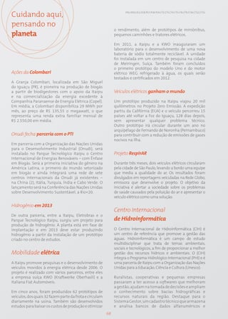 Cuidando aqui,                                                      EN2; EN22; EC2; EC8; PG7; PG8; PG9; CT2; CT3; CT4; CT5; CT6; CT9; CT10; CT12; CT15;




pensando no
                                                              o rendimento, além de protótipos de miniônibus,
planeta                                                       pequenos caminhões e tratores elétricos.

                                                              Em 2011, a Itaipu e a KWO inauguraram um
                                                              laboratório para o desenvolvimento de uma nova
                                                              bateria de sódio totalmente reciclável. A unidade
                                                              foi instalada em um centro de pesquisa na cidade
                                                              de Meiringen, Suíça. Também foram concluídos
                                                              o primeiro protótipo do modelo Uno e do motor
Ações da Colombari                                            elétrico WEG refrigerado à água, os quais serão
                                                              testados e certificados em 2012.
A Granja Colombari, localizada em São Miguel
do Iguaçu (PR), é pioneira na produção de biogás
a partir de biodigestores com o apoio da Itaipu               Veículos elétricos ganham o mundo
e na comercialização da energia excedente à
Companhia Paranaense de Energia Elétrica (Copel).             Um protótipo produzido na Itaipu viajou 20 mil
Em média, a Colombari disponibiliza 29 MWh por                quilômetros no Projeto Zero Emissão. A expedição
mês, ao preço de R$ 135,55 o megawatt, o que                  partiu da Califórnia (EUA) e o veículo percorreu 15
representa uma renda extra familiar mensal de                 países até voltar a Foz do Iguaçu, 128 dias depois,
R$ 2.550,00 em média.                                         sem apresentar qualquer problema técnico.
                                                              Outro protótipo irá circular durante um ano no
                                                              arquipélago de Fernando de Noronha (Pernambuco)
Onudi fecha parceria com o PTI                                para contribuir com a redução de emissões de gases
                                                              nocivos na ilha.
Em parceria com a Organização das Nações Unidas
para o Desenvolvimento Industrial (Onudi), será
instalado no Parque Tecnológico Itaipu o Centro               Projeto RespirAR
Internacional de Energias Renováveis – com Ênfase
em Biogás. Será a primeira iniciativa do gênero na            Durante três meses, dois veículos elétricos circularam
América Latina, o primeiro do mundo setorizado                pela cidade de São Paulo, levando a bordo uma equipe
em biogás e ainda integrará uma rede de sete                  que media a qualidade do ar. Os resultados foram
centros internacionais da Onudi já existentes –               divulgados em reportagens veiculadas na Rede Globo,
na China (2), Itália, Turquia, Índia e Cabo Verde. O          emissora que desenvolve o projeto. O objetivo da
lançamento será na Conferência das Nações Unidas              iniciativa é alertar a sociedade sobre os problemas
sobre Desenvolvimento Sustentável, a Rio+20.                  de saúde causados pela poluição do ar e apresentar o
                                                              veículo elétrico como uma solução.

Hidrogênio em 2013
                                                              Centro Internacional
De outra parceria, entre a Itaipu, Eletrobras e o
Parque Tecnológico Itaipu, surgiu um projeto para             de Hidroinformática
produção de hidrogênio. A planta está em fase de
implantação e em 2013 deve estar produzindo                   O Centro Internacional de Hidroinformática (CIH) é
hidrogênio a partir da instalação de um protótipo             um centro de referência que promove a gestão das
criado no centro de estudos.                                  águas. Hidroinformática é um campo de estudo
                                                              multidisciplinar que trata de temas ambientais,
                                                              sociais e tecnológicos, a fim de proporcionar a melhor
Mobilidade elétrica                                           gestão dos recursos hídricos e ambientais. O (CIH)
                                                              integra o Programa Hidrológico Internacional (PHI) e é
A Itaipu promove pesquisas e o desenvolvimento de             uma parceria de Itaipu com a Organização das Nações
veículos movidos à energia elétrica desde 2006. O             Unidas para a Educação, Ciência e Cultura (Unesco).
projeto é realizado com vários parceiros, entre eles
a empresa suíça KWO (Kraftwerke Oberhasli) e a                Ruralistas, cooperativas e pequenas empresas
italiana Fiat Automóveis.                                     passaram a ter acesso a softwares que melhoram
                                                              a gestão, ajudam na tomada de decisões e ampliam
Em cinco anos, foram produzidos 62 protótipos de              o conhecimento sobre bacias hidrográficas e
veículos, dos quais 32 fazem parte da frota e circulam        recursos naturais da região. Destaque para o
diariamente na usina. Também são desenvolvidos                Sistema Gestor, um cadastro técnico que armazena
estudos para baixar os custos de produção e otimizar          e analisa bancos de dados alfanuméricos e
                                                         68
 