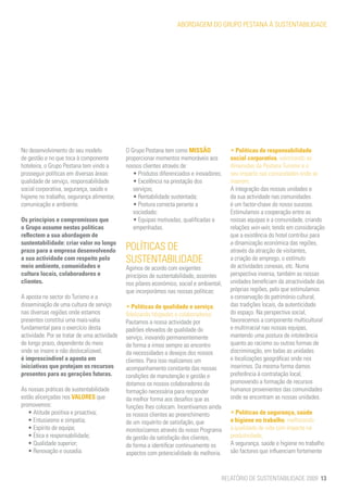 ABORDAGEM DO GRUPO PESTANA À SUSTENTABILIDADE




No desenvolvimento do seu modelo              O Grupo Pestana tem como MISSÃO              • Políticas de responsabilidade
de gestão e no que toca à componente          proporcionar momentos memoráveis aos         social corporativa, valorizando as
hoteleira, o Grupo Pestana tem vindo a        nossos clientes através de:                  dimensões da Pestana Turismo e o
prosseguir políticas em diversas áreas:          • Produtos diferenciados e inovadores;    seu impacte nas comunidades onde se
qualidade de serviço, responsabilidade           • Excelência na prestação dos             inserem;
social corporativa, segurança, saúde e           serviços;                                 A integração das nossas unidades e
higiene no trabalho, segurança alimentar,        • Rentabilidade sustentada;               da sua actividade nas comunidades
comunicação e ambiente.                          • Postura correcta perante a              é um factor-chave do nosso sucesso.
                                                 sociedade;                                Estimulamos a cooperação entre as
Os princípios e compromissos que                 • Equipas motivadas, qualificadas e       nossas equipas e a comunidade, criando
o Grupo assume nestas políticas                  empenhadas.                               relações win-win, tendo em consideração
reflectem a sua abordagem de                                                               que a existência do hotel contribui para
sustentabilidade: criar valor no longo                                                     a dinamização económica das regiões,
prazo para a empresa desenvolvendo            POLÍTICAS DE                                 através da atracção de visitantes,
a sua actividade com respeito pelo            SUSTENTABILIDADE                             a criação de emprego, o estímulo
meio ambiente, comunidades e                  Agimos de acordo com exigentes               de actividades conexas, etc. Numa
cultura locais, colaboradores e               princípios de sustentabilidade, assentes     perspectiva inversa, também as nossas
clientes.                                     nos pilares económico, social e ambiental,   unidades beneficiam da atractividade das
                                              que incorporámos nas nossas políticas:       próprias regiões, pelo que estimulamos
A aposta no sector do Turismo e a                                                          a conservação do património cultural,
disseminação de uma cultura de serviço        • Políticas de qualidade e serviço,          das tradições locais, da autenticidade
nas diversas regiões onde estamos             fidelizando hóspedes e colaboradores;        do espaço. Na perspectiva social,
presentes constitui uma mais-valia            Pautamos a nossa actividade por              favorecemos a componente multicultural
fundamental para o exercício desta            padrões elevados de qualidade do             e multirracial nas nossas equipas,
actividade. Por se tratar de uma actividade   serviço, inovando permanentemente            mantendo uma postura de intolerância
de longo prazo, dependente do meio            de forma a irmos sempre ao encontro          quanto ao racismo ou outras formas de
onde se insere e não deslocalizavel,          da necessidades e desejos dos nossos         discriminação, em todas as unidades
é imprescindível a aposta em                  clientes. Para isso realizamos um            e localizações geográficas onde nos
iniciativas que protejam os recursos          acompanhamento constante das nossas          inserimos. Da mesma forma damos
presentes para as gerações futuras.           condições de manutenção e gestão e           preferência à contratação local,
                                              dotamos os nossos colaboradores da           promovendo a formação de recursos
As nossas práticas de sustentabilidade        formação necessária para responder           humanos provenientes das comunidades
estão alicerçadas nos VALORES que             da melhor forma aos desafios que as          onde se encontram as nossas unidades.
promovemos:                                   funções lhes colocam. Incentivamos ainda
   • Atitude positiva e proactiva;            os nossos clientes ao preenchimento          • Políticas de segurança, saúde
   • Entusiasmo e simpatia;                   de um inquérito de satisfação, que           e higiene no trabalho, melhorando
   • Espírito de equipa;                      monitorizamos através do nosso Programa      a qualidade de vida com impacte na
   • Ética e responsabilidade;                de gestão da satisfação dos clientes,        produtividade;
   • Qualidade superior;                      de forma a identificar continuamente os      A segurança, saúde e higiene no trabalho
   • Renovação e ousadia.                     aspectos com potencialidade de melhoria.     são factores que influenciam fortemente



                                                                                       RELATÓRIO DE SUSTENTABILIDADE 2009 13
 
