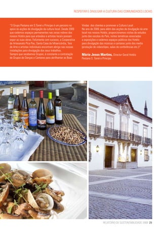 RESPEITAR E DIVULGAR A CULTURA DAS COMUNIDADES LOCAIS



“O Grupo Pestana em S.Tomé e Príncipe é um parceiro no        Vindas dos clientes e promover a Cultura Local .
apoio às acções de divulgação da cultura local. Desde 2009    No ano de 2009, para além das acções de divulgação da arte
que cedemos espaços permanentes nas zonas nobres dos          local nos nossos Hotéis, proporcionamos visitas de estudos
nossos Hotéis para que artesãos e artistas locais possam      junto das escolas do País, noites temáticas associadas
expor as suas obras. Felizmente com sucesso, a Cooperativa    a exposições e cedemos espaços públicos dos Hotéis
de Artesanato Pica Pau, Santa Casa da Misericórdia, Teia      para divulgação das músicas e cantares junto dos media
de Arte e artistas individuais encontram abrigo nas nossas    (produção de videoclipes, salas de conferências etc.)!”
instalações para divulgação dos seus trabalhos.
Sempre que recebemos Grupos, é constante a contratação        Mário Jesus Martins, Director Geral Hotéis
de Grupos de Danças e Cantares para abrilhantar as Boas       Pestana S. Tomé e Príncipe.




                                                                                 RELATÓRIO DE SUSTENTABILIDADE 2009 29
 