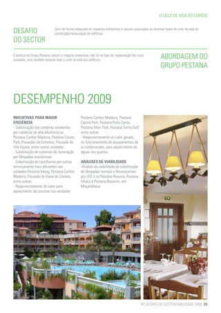 O CICLO DE VIDA DO EDIFÍCIO


DESAFIO                       Gerir de forma adequada os impactes ambientais e sociais associados às diversas fases do ciclo de vida da
                              construção/restauração de edifícios.
DO SECTOR
É política do Grupo Pestana reduzir o impacte ambiental, não só na fase de implantação das suas
unidades, mas também durante todo o ciclo de vida dos edifícios.
                                                                                                           ABORDAGEM DO
                                                                                                           GRUPO PESTANA



DESEMPENHO 2009
INICIATIVAS PARA MAIOR                           Pestana Carlton Madeira, Pestana
EFICIÊNCIA                                       Casino Park, Pestana Porto Santo,
- Substituição das caldeiras existentes          Pestana Alvor Park, Pestana Sintra Golf,
por caldeiras de alta-eficiência no              entre outras.
Pestana Carlton Madeira, Pestana Casino          - Reaproveitamento do calor gerado,
Park, Pousadas de Estremoz, Pousada de           no funcionamento de equipamentos de
Vila Viçosa, entre outras unidades.              ar condicionado, para aquecimento de
- Substituição de sistemas de iluminação         águas nos quartos.
por lâmpadas económicas.
- Substituição de caixilharias por outras        ANÁLISES DE VIABILIDADE
termicamente mais eficientes nas                 -Análise da viabilidade de substituição
unidades Pestana Viking, Pestana Carlton         de lâmpadas normais e flourescentes
Madeira, Pousada de Viana do Castelo,            por LED´s no Pestana Rovuma, Pestana
entre outras;                                    Inhaca e Pestana Bazaruto, em
- Reaproveitamento de calor para                 Moçambique.
aquecimento de piscinas nas unidades




                                                                                            RELATÓRIO DE SUSTENTABILIDADE 2009 39
 