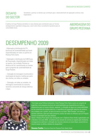 ENVOLVER OS NOSSOS CLIENTES


DESAFIO                       Sensibilizar e premiar os clientes que contribuem para o desenvolvimento de operações turísticas mais
                              responsáveis .
DO SECTOR
É política do Grupo Pestana sensibilizar os seus clientes para contribuírem para um Turismo
ecologicamente suportável a longo prazo, assim como ética e socialmente equitativo para as
                                                                                                           ABORDAGEM DO
comunidades locais.
                                                                                                           GRUPO PESTANA



DESEMPENHO 2009
- Elaboração e distribuição de 275
brochuras de Sustentabilidade que foram
disponibilizadas em todos os quartos no
Pestana Porto Santo.

- Elaboração e distribuição de 5.000 Guias
de Preservação, disponibilizados em todos
os quartos, nas unidades Pestana na
América do Sul, sensibilizando os clientes
para o programa de sustentabilidade do
Grupo Pestana.

- Colocação de mensagens incentivando a
reutilização de lençóis e toalhas por parte
dos clientes, em todas as unidades.

- Colocação, em todas as unidades, de
mensagens incentivando ao consumo
racional e consciente de energia eléctrica
e água.




                                           “Com base numa Política Ambiental o Hotel Pestana Porto Santo reuniu um conjunto de
                                           sugestões numa pequena brochura de sustentabilidade que disponibiliza em todos os
                                           alojamentos para os nossos clientes, apelando à utilização de água com responsabilidade,
                                           ao uso consciente da energia eléctrica, à importância da separação selectiva de resíduos,
                                           aos cuidados com o jardim, ao facto de sermos um Hotel “Não-Fumador” em todos os
                                           recintos interiores, para que todos possamos usufruir de todos os atributos que um Projecto
                                           Turístico Sustentável tem para oferecer.
                                           Tendo o Pestana Porto Santo sido distinguido com o Diploma Chave Verde e galardoado com
                                           a Bandeira Azul pela ABAE, acreditamos que através do convite ao respeito pelo Ambiente,
                                           conseguiremos optimizar a utilização dos recursos naturais ao nosso dispor, prevenindo ao
                                           mesmo tempo os efeitos nefastos do desperdício.”

                                           Susana Cunha, Directora Geral do Pestana Porto Santo Hotel.
                                                                                              RELATÓRIO DE SUSTENTABILIDADE 2009 47
 
