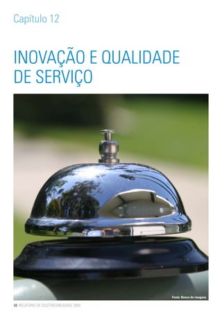 Capítulo 12


INOVAÇÃO E QUALIDADE
DE SERVIÇO




                                        Fonte: Banco de imagens

48 RELATÓRIO DE SUSTENTABILIDADE 2009
 