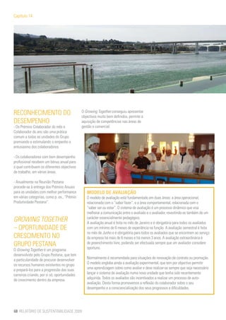 Capítulo 14




RECONHECIMENTO DO                             O Growing Together conseguiu apresentar
                                              objectivos muito bem definidos, permite a
DESEMPENHO                                    aquisição de competências nas áreas de
- Os Prémios Colaborador do mês e             gestão e comercial.
Colaborador do ano são uma prática
comum a todas as unidades do Grupo
premiando e estimulando o empenho e
entusiasmo dos colaboradores.

- Os colaboradores com bom desempenho
profissional recebem um bónus anual para
o qual contribuem os diferentes objectivos
de trabalho, em várias áreas.

- Anualmente na Reunião Pestana
procede-se à entrega dos Prémios Anuais
para as unidades com melhor performance          MODELO DE AVALIAÇÃO
em várias categorias, como p. ex., “Prémio       O modelo de avaliação está fundamentado em duas áreas: a área operacional,
Produtividade Pestana”.                          relacionada com o “saber fazer”, e a área comportamental, relacionada com o
                                                 “saber ser ou estar”. O sistema de avaliação é um processo dinâmico que visa
                                                 melhorar a comunicação entre o avaliado e o avaliador, revestindo-se também de um
GROWING TOGETHER                                 carácter essencialmente pedagógico.
                                                 A avaliação anual é feita no mês de Janeiro e é obrigatória para todos os avaliados
– OPORTUNIDADE DE                                com um mínimo de 6 meses de experiência na função. A avaliação semestral é feita
                                                 no mês de Junho e é obrigatória para todos os avaliados que se encontrem ao serviço
CRESCIMENTO NO                                   da empresa há mais de 6 meses e há menos 3 anos. A avaliação extraordinária é
GRUPO PESTANA                                    de preenchimento livre, podendo ser efectuada sempre que um avaliador considere
                                                 oportuno.
O Growing Together é um programa
desenvolvido pelo Grupo Pestana, que tem
a particularidade de procurar desenvolver        Normalmente é recomendada para situações de renovação de contrato ou promoção.
os recursos humanos existentes no grupo          O modelo engloba ainda a avaliação experimental, que tem por objectivo permitir
e prepará-los para a progressão das suas         uma aprendizagem sobre como avaliar e deve realizar-se sempre que seja necessário
carreiras criando, por si só, oportunidades      lançar o sistema de avaliação numa nova unidade que tenha sido recentemente
de crescimento dentro da empresa.                adquirida. Todos os avaliados são incentivados a realizar um processo de auto-
                                                 avaliação. Desta forma promovemos a reflexão do colaborador sobre o seu
                                                 desempenho e a consciencialização dos seus progressos e dificuldades.




68 RELATÓRIO DE SUSTENTABILIDADE 2009
 