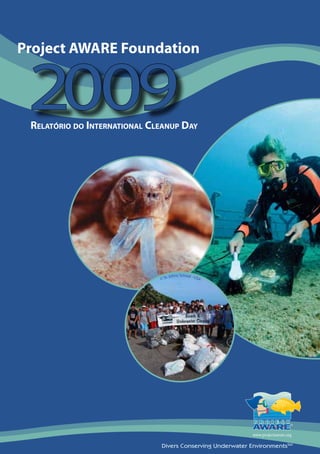 Project AWARE Foundation


 2  0 
  0 9
 RelatóRio do inteRnational Cleanup day




                                  . Johns School - USA
                              © St
                    © NO
                        AA




                              Divers Conserving Underwater EnvironmentsSM
 