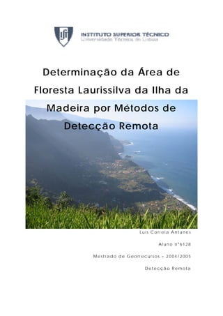 Determinação da Área de
Floresta Laurissilva da Ilha da
  Madeira por Métodos de
     Detecção Remota




                            Luís Correia Antunes

                                   Aluno nº6128

           Mestrado de Georrecursos – 2004/2005

                              Detecção Remota
 