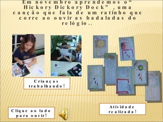 Em novembro aprendemos o“ Hickory Dickory Dock” , uma canção que fala de um ratinho que corre ao ouvir as badaladas do relógio..  Atividade realizada! Clique ao lado para ouvir! Crianças trabalhando! 