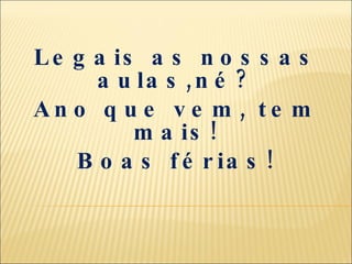 Legais as nossas aulas,né? Ano que vem, tem mais! Boas férias! 