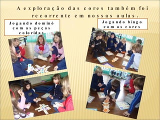 A exploração das cores também foi recorrente em nossas aulas . Jogando dominó com as peças coloridas Jogando bingo com as cores 