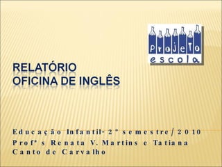 Educação Infantil- 2º semestre/ 2010 Profª s Renata V. Martins e Tatiana Canto de Carvalho 