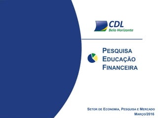 PESQUISA
EDUCAÇÃO
FINANCEIRA
MARÇO/2016
SETOR DE ECONOMIA, PESQUISA E MERCADO
 