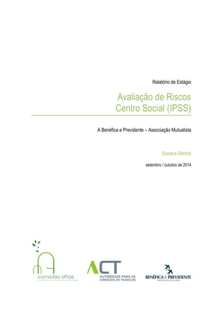 Relatório de Estágio
Avaliação de Riscos
Centro Social (IPSS)
A Benéfica e Previdente – Associação Mutualista
Susana Santos
setembro / outubro de 2014
 