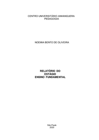 NOEMIA BENTO DE OLIVEIRA
RELATÓRIO DO
ESTÁGIO
ENSINO FUNDAMENTAL
CENTRO UNIVERSITÁRIO ANHANGUERA
PEDAGOGIA
São Paulo
2020
 