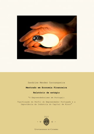 Imagem
Sandrine Mendes Carrasqueira
Mestrado em Economia Financeira
Relatório de estágio
“O Empreendedorismo em Portugal:
Tipificação do Perfil do Empreendedor Português e a
Importância da Indústria do Capital de Risco”
2012
 