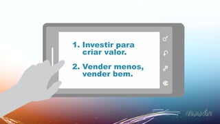 1. Investir para
criar valor.
2. Vender menos,
vender bem.
 