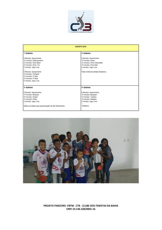 AGOSTO 2016
1º SEMANA
5 Minutos: Aquecimento
15 minutos: Deslocamento
10 minutos: Drive Back
10 minutos: Drive For
5 minutos: Jogo Livre
---
5 Minutos: Aquecimento
15 minutos: For/Back
10 minutos: 3º Bola
10 minutos: 2º Bola
5 minutos: Jogo Livre
2º SEMANA
5 Minutos: Aquecimento
15 minutos: Harau
10 minutos: Drive Velocidade
10 minutos: Drive feito
5 minutos: Jogo Livre
---
Video melhores atletas Brasileiros
3º SEMANA
5 Minutos: Aquecimento
15 minutos: Bloqueio
10 minutos: Smash
10 minutos: Shoto
5 minutos: Jogo Livre
---
Atleta convidado para apresentação de Alto Rendimento.
4º SEMANA
5 Minutos: Aquecimento
15 minutos: Backspin
10 minutos: TopSpin
10 minutos: Sidespin
5 minutos: Jogo Livre
---
TORNEIO
PROJETO PARCEIRO -FBTM - CTB - CLUBE DOS TENISTAS DA BAHIA
CNPJ 23.146.328/0001-16
 