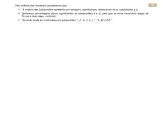 “Pela análise dos resultados constatamos que:                                                                   23
      A maioria das subquestões apresenta percentagens significativas, destacando-se as subquestões 17;
    Obtiveram percentagens pouco significativas as subquestões 8 e 21 pelo que se torna necessário actuar de
       forma a nelas haver melhoria;
      Deverão ainda ser melhoradas as subquestões 1, 2, 6, 7, 9, 11, 15, 22 e 23.”
 