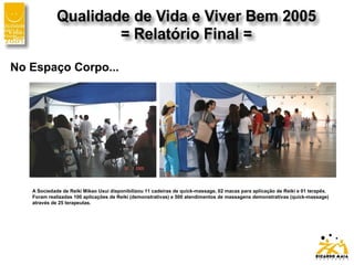 No Espaço Corpo...
A Sociedade de Reiki Mikao Usui disponibilizou 11 cadeiras de quick-massage, 02 macas para aplicação de Reiki e 01 terapêx.
Foram realizadas 100 aplicações de Reiki (demonstrativas) e 500 atendimentos de massagens demonstrativas (quick-massage)
através de 25 terapeutas.
 