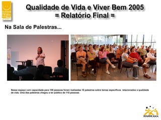 Na Sala de Palestras...
Nesse espaço com capacidade para 100 pessoas foram realizadas 18 palestras sobre temas específicos relacionados a qualidade
de vida. Uma das palestras chegou a ter público de 110 pessoas.
 
