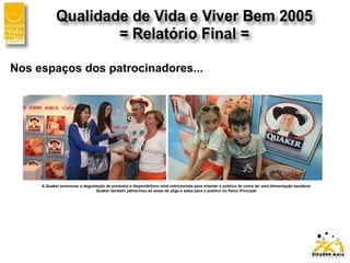 Nos espaços dos patrocinadores...
A Quaker promoveu a degustação de produtos e disponibilizou uma nutricionista para orientar o público de como ter uma alimentação saudável.
Quaker também patrocinou as aulas de yôga e salsa para o público no Palco Principal.
 