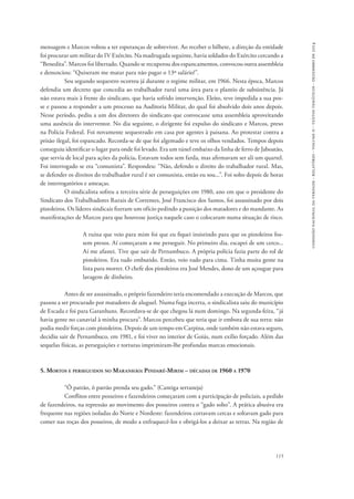 comissão nacional da verdade - relatório - volume ii - textos temáticos - dezembro de 2014 
mensagem e Marcos voltou a ter esperanças de sobreviver. Ao receber o bilhete, a direção da entidade 
foi procurar um militar do IV Exército. Na madrugada seguinte, havia soldados do Exército cercando a 
“Benedita”. Marcos foi libertado. Quando se recuperou dos espancamentos, convocou outra assembleia 
e denunciou: “Quiseram me matar para não pagar o 13º salário!”. 
Seu segundo sequestro ocorreu já durante o regime militar, em 1966. Nesta época, Marcos 
defendia um decreto que concedia ao trabalhador rural uma área para o plantio de subsistência. Já 
não estava mais à frente do sindicato, que havia sofrido intervenção. Eleito, teve impedida a sua pos-se 
e passou a responder a um processo na Auditoria Militar, do qual foi absolvido dois anos depois. 
Nesse período, pediu a um dos diretores do sindicato que convocasse uma assembleia aproveitando 
uma ausência do interventor. No dia seguinte, o dirigente foi expulso do sindicato e Marcos, preso 
na Polícia Federal. Foi novamente sequestrado em casa por agentes à paisana. Ao protestar contra a 
prisão ilegal, foi espancado. Recorda-se de que foi algemado e teve os olhos vendados. Tempos depois 
conseguiu identificar o lugar para onde foi levado. Era um túnel embaixo da linha de ferro de Jaboatão, 
que servia de local para ações da polícia. Estavam todos sem farda, mas afirmavam ser ali um quartel. 
Foi interrogado se era “comunista”. Respondeu: “Não, defendo o direito do trabalhador rural. Mas, 
se defender os direitos do trabalhador rural é ser comunista, então eu sou...”. Foi solto depois de horas 
de interrogatórios e ameaças. 
O sindicalista sofreu a terceira série de perseguições em 1980, ano em que o presidente do 
Sindicato dos Trabalhadores Rurais de Correntes, José Francisco dos Santos, foi assassinado por dois 
pistoleiros. Os líderes sindicais fizeram um ofício pedindo a punição dos matadores e do mandante. As 
manifestações de Marcos para que houvesse justiça naquele caso o colocaram numa situação de risco. 
A ruína que veio para mim foi que eu fiquei insistindo para que os pistoleiros fos-sem 
presos. Aí começaram a me perseguir. No primeiro dia, escapei de um cerco... 
Aí me afastei. Tive que sair de Pernambuco. A própria polícia fazia parte do rol de 
pistoleiros. Era tudo embutido. Então, veio tudo para cima. Tinha muita gente na 
lista para morrer. O chefe dos pistoleiros era José Mendes, dono de um açougue para 
lavagem de dinheiro. 
Antes de ser assassinado, o próprio fazendeiro teria encomendado a execução de Marcos, que 
passou a ser procurado por matadores de aluguel. Numa fuga incerta, o sindicalista saiu do município 
de Escada e foi para Garanhuns. Recordava-se de que chegou lá num domingo. Na segunda-feira, “já 
havia gente no canavial à minha procura”. Marcos percebeu que teria que ir embora de sua terra: não 
podia medir forças com pistoleiros. Depois de um tempo em Carpina, onde também não estava seguro, 
decidiu sair de Pernambuco, em 1981, e foi viver no interior de Goiás, num exílio forçado. Além das 
sequelas físicas, as perseguições e torturas imprimiram-lhe profundas marcas emocionais. 
115 
5. Mortos e perseguidos no Maranhão: Pindaré-Mirim – décadas de 1960 a 1970 
“Ô patrão, ô patrão prenda seu gado.” (Cantiga sertaneja) 
Conflitos entre posseiros e fazendeiros começaram com a participação de policiais, a pedido 
de fazendeiros, na repressão ao movimento dos posseiros contra o “gado solto”. A prática abusiva era 
frequente nas regiões isoladas do Norte e Nordeste: fazendeiros cortavam cercas e soltavam gado para 
comer nas roças dos posseiros, de modo a enfraquecê-los e obrigá-los a deixar as terras. Na região de 
 