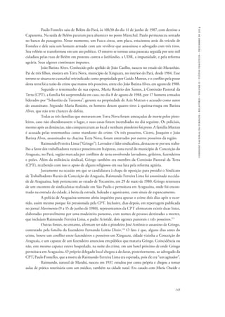 comissão nacional da verdade - relatório - volume ii - textos temáticos - dezembro de 2014 
Paulo Fonteles saiu de Belém do Pará, às 10h30 do dia 11 de junho de 1987, com destino a 
Capanema. Na saída de Belém pararam para abastecer no posto Marechal. Paulo permaneceu sentado 
no banco do passageiro. Nesse momento, um Fusca cinza, sem placa, estacionou atrás do veículo de 
Fonteles e dele saiu um homem armado com um revólver que assassinou o advogado com três tiros. 
Seu velório se transformou em um ato político. O enterro se tornou uma passeata seguida por sete mil 
cidadãos pelas ruas de Belém em protesto contra o latifúndio, a UDR, a impunidade, e pela reforma 
agrária. Seus algozes continuam impunes. 
João Batista Alves. Conhecido pelo apelido de João Caolho, nasceu no estado do Maranhão. 
Pai de três filhos, morava em Terra Nova, município de Xinguara, no interior do Pará, desde 1984. Esse 
terreno se situava no castanhal reivindicado como propriedade por Guido Mutran, e o conflito pela posse 
desta terra foi a razão do crime que matou três posseiros, entre eles João Batista Alves, em agosto de 1988. 
Segundo o testemunho de sua esposa, Maria Rosário dos Santos, à Comissão Pastoral da 
Terra (CPT), a família foi surpreendida em casa, no dia 8 de agosto de 1988, por 17 homens armados 
liderados por “Sebastião da Teresona”, gerente na propriedade de Aziz Mutran e acusado como autor 
do assassinato. Segundo Maria Rosário, os homens deram quatro tiros à queima-roupa em Batista 
Alves, que não teve chances de defesa. 
Todas as três famílias que moravam em Terra Nova foram ameaçadas de morte pelos pisto-leiros, 
caso não abandonassem o lugar, e suas casas foram incendiadas no dia seguinte. Os policiais, 
mesmo após as denúncias, não compareceram ao local e nenhum pistoleiro foi preso. A família Mutran 
é acusada pelas testemunhas como mandante do crime. Os três posseiros, Cícero, Joaquim e João 
Batista Alves, assassinados na chacina Terra Nova, foram enterrados por outros posseiros da região. 
Raimundo Ferreira Lima (“Gringo”). Lavrador e líder sindicalista, destacou-se por seu traba-lho 
a favor dos trabalhadores rurais e posseiros em Itaipavas, zona rural do município de Conceição do 
Araguaia, no Pará, região marcada por conflitos de terra envolvendo lavradores, grileiros, fazendeiros 
e peões. Além da militância sindical, Gringo também era membro da Comissão Pastoral da Terra 
(CPT), recebendo com isso o apoio de alguns religiosos em sua luta pela reforma agrária. 
Justamente na ocasião em que se candidatara à chapa de oposição para presidir o Sindicato 
de Trabalhadores Rurais de Conceição do Araguaia, Raimundo Ferreira Lima foi assassinado na cida-de 
de Araguaína, hoje pertencente ao estado de Tocantins, em 29 de maio de 1980. Gringo retornava 
de um encontro de sindicalistas realizado em São Paulo e pernoitara em Araguaína, onde foi encon-trado 
na entrada da cidade, à beira da estrada, baleado e agonizante, com sinais de espancamento. 
A polícia de Araguaína somente abriu inquérito para apurar o crime dois dias após o ocor-rido, 
assim mesmo porque foi pressionada pela CPT. Inclusive, dias depois, em reportagem publicada 
no jornal Movimento (9 a 15 de junho de 1980), representantes da CPT afirmaram existir duas listas, 
elaboradas provavelmente por uma madeireira paraense, com nomes de pessoas destinadas a morrer, 
que incluíam Raimundo Ferreira Lima, o padre Aristide, dois agentes pastorais e três posseiros.112 
Outras fontes, no entanto, afirmam ter sido o pistoleiro José Antônio o assassino de Gringo, 
contratado pela família do fazendeiro Fernando Leitão Diniz.113 O fato é que, alguns dias antes do 
crime, houve um conflito entre fazendeiros e posseiros em Xinguara, cidade vizinha a Conceição do 
Araguaia, e um capataz de um fazendeiro anunciou em público que mataria Gringo. Coincidência ou 
não, este mesmo capataz esteve hospedado, na noite do crime, em um hotel próximo de onde Gringo 
pernoitara em Araguaína. O próprio delegado local chegou a declarar, posteriormente, ao advogado da 
CPT, Paulo Fontelles, que a morte de Raimundo Ferreira Lima era esperada, pois ele era “um agitador”. 
Raimundo, natural de Marabá, nasceu em 1937, estudou por conta própria e chegou a tomar 
aulas de prática veterinária com um médico, também na cidade natal. Era casado com Maria Oneide e 
143 
 