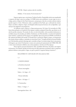 comissão nacional da verdade - relatório - volume ii - textos temáticos - dezembro de 2014 
163 
CEV-RJ – Depois o pintou todo de vermelho... 
Malhães – É isto mesmo. Foi ele mesmo (ri).25 
Importa registrar que o movimento Tradição Família e Propriedade emitiu nota repudiando 
o sequestro do bispo, como ato sacrílego. A CNBB emitiu nota semelhante, no que tange ao ato sa-crílego, 
porém os bispos de São Paulo chamaram a atenção para o fato de os cristãos sofrerem injúrias 
quando seguem a Cristo. Afirmaram, ainda, os prelados de São Paulo, que a solicitude dos cristãos, 
bispos, sacerdotes, religiosos e leigos, está dirigida à defesa da pessoa humana e de sua dignidade, e que 
ameaças não apagariam essa perspectiva. 
As violências contra a diocese e o bispo permaneceram. De 8 para 9 de novembro de 1980, 
foram feitas pichações na Catedral de Nova Iguaçu, também na Igreja de Santa Rita, que diziam ser ali 
sede do partido comunista. Na reunião do clero, no mês de dezembro, vários sacerdotes declararam ter 
recebido ameaças de atentados, por telefone. Finalmente, em 20 de dezembro, o sacrário da Catedral de 
Santo Antônio, o padroeiro de Nova Iguaçu, foi explodido. Apesar das perícias do DOPS e da DGIE do 
RJ, nenhuma providência foi tomada. O atentado feria o sentimento religioso, porque, na interpretação 
dos cristãos romano-católicos, o atentado era contra Jesus Cristo.26 As igrejas da diocese ficaram fechadas 
em 23 de dezembro, primeiro domingo após o atentado ao bispo. Ao mesmo tempo, houve uma passeata 
de desagravo, que reuniu 10 mil pessoas e contou com a presença de representante da CNBB, OAB, ABI 
e várias outras instituições solidárias com as lutas populares e da diocese de Nova Iguaçu. 
Havia registros, por parte do Exército, sobre “atividades subversivas” de padres, com registro 
de detenções. Um relatório, datado de 28 de março de 1969, apresentou um balanço sobre os inquéritos 
policiais militares contra padres e leigos, no qual se pode ler o seguinte balanço estatístico27: 
RELATÓRIO No 2 (SITUAÇÃO ATÉ 28 de abril de 1969) 
(...) 
2. DADOS GERAIS 
a. Estatística de pessoal 
- Pessoas interrogadas: 
Padres = 16 ; leigos = 22 
- Pessoas indiciadas 
Padres = 10; leigos = 7 
b. Testemunhas: 
Padres = 5; leigos = 7 
Interrogatórios feitos = 66 
 