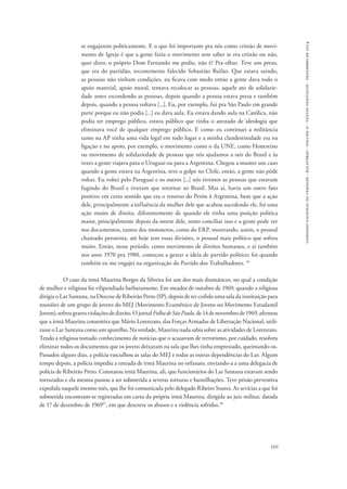 comissão nacional da verdade - relatório - volume ii - textos temáticos - dezembro de 2014 
se engajarem politicamente. E o que foi importante pra nós como cristão de movi-mento 
de Igreja é que a gente fazia o movimento sem saber se era cristão ou não, 
quer dizer, o próprio Dom Fernando me pediu, não é? Pra olhar. Teve um preso, 
que era do partidão, recentemente falecido Sebastião Bailão. Que estava saindo, 
as pessoas não tinham condições, eu ficava com medo então a gente dava todo o 
apoio material, apoio moral, tentava recolocar as pessoas, aquele ato de solidarie-dade 
antes escondendo as pessoas, depois quando a pessoa estava presa e também 
depois, quando a pessoa voltava [...]. Eu, por exemplo, fui pra São Paulo em grande 
parte porque eu não podia [...] eu dava aula. Eu estava dando aula na Católica, não 
podia ter emprego público, estava público que tinha o atestado de ideologia que 
eliminava você de qualquer emprego público. E como eu continuei a militância 
tanto na AP tinha uma vida legal em todo lugar e a minha clandestinidade era na 
ligação e no apoio, por exemplo, o movimento como o da UNE, como Honestino 
ou movimento de solidariedade de pessoas que nós ajudamos a sair do Brasil e às 
vezes a gente viajava para o Uruguai ou para a Argentina. Chegou a manter um caso 
quando a gente estava na Argentina, teve o golpe no Chile, então, a gente não pôde 
voltar. Eu voltei pelo Paraguai e os outros [...] nós tivemos as pessoas que estavam 
fugindo do Brasil e tiveram que retornar ao Brasil. Mas aí, havia um outro fato 
positivo em certo sentido que era o retorno do Perón à Argentina, bem que a ação 
dele, principalmente a influência da mulher dele que acabou sucedendo ele, foi uma 
ação muito de direita, diferentemente de quando ele tinha uma posição política 
maior, principalmente depois da morte dele, tento conciliar isso e a gente pode ver 
nos documentos, tantos dos motoneros, como do ERP, mostrando, assim, o pessoal 
chamado peronista, até hoje tem essas divisões, o pessoal mais político que sofreu 
muito. Então, nesse período, como movimento de direitos humanos, e aí também 
nos anos 1970 pra 1980, começou a gestar a ideia de partido político; foi quando 
também eu me engajei na organização do Partido dos Trabalhadores. 36 
O caso da irmã Maurina Borges da Silveira foi um dos mais dramáticos, no qual a condição 
de mulher e religiosa foi vilipendiada barbaramente. Em meados de outubro de 1969, quando a religiosa 
dirigia o Lar Santana, na Diocese de Ribeirão Preto (SP), depois de ter cedido uma sala da instituição para 
reuniões de um grupo de jovens do MEJ (Movimento Ecumênico de Jovens ou Movimento Estudantil 
Jovem), sofreu graves violações de direito. O jornal Folha de São Paulo, de 14 de novembro de 1969, afirmou 
que a irmã Maurina consentira que Mário Lorenzato, das Forças Armadas de Libertação Nacional, utili-zasse 
o Lar Santana como um aparelho. Na verdade, Maurina nada sabia sobre as atividades de Lorenzato. 
Tendo a religiosa tomado conhecimento de notícias que o acusavam de terrorismo, por cuidado, resolveu 
eliminar todos os documentos que os jovens deixaram na sala que lhes tinha emprestado, queimando-os. 
Passados alguns dias, a polícia vasculhou as salas do MEJ e todas as outras dependências do Lar. Algum 
tempo depois, a polícia impediu a entrada de irmã Maurina no orfanato, enviando-a a uma delegacia de 
polícia de Ribeirão Preto. Constatou irmã Maurina, ali, que funcionários do Lar Santana estavam sendo 
torturados e ela mesma passou a ser submetida a severas torturas e humilhações. Teve prisão preventiva 
expedida naquele mesmo mês, que lhe foi comunicada pelo delegado Ribeiro Soares. As sevícias a que foi 
submetida encontram-se registradas em carta da própria irmã Maurina, dirigida ao juiz militar, datada 
de 17 de dezembro de 196937, em que descreve os abusos e a violência sofridos.38 
169 
 