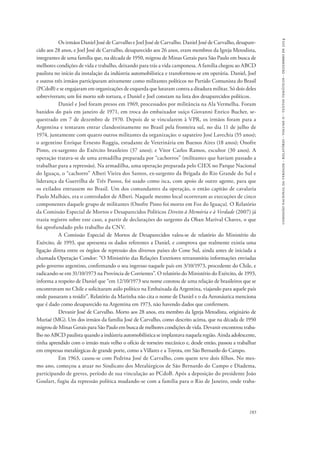 comissão nacional da verdade - relatório - volume ii - textos temáticos - dezembro de 2014 
Os irmãos Daniel José de Carvalho e Joel José de Carvalho. Daniel José de Carvalho, desapare-cido 
aos 28 anos, e Joel José de Carvalho, desaparecido aos 26 anos, eram membros da Igreja Metodista, 
integrantes de uma família que, na década de 1950, migrou de Minas Gerais para São Paulo em busca de 
melhores condições de vida e trabalho, deixando para trás a vida camponesa. A família chegou ao ABCD 
paulista no início da instalação da indústria automobilística e transformou-se em operária. Daniel, Joel 
e outros três irmãos participaram ativamente como militantes políticos no Partido Comunista do Brasil 
(PCdoB) e se engajaram em organizações de esquerda que lutaram contra a ditadura militar. Só dois deles 
sobreviveram; um foi morto sob tortura, e Daniel e Joel constam na lista dos desaparecidos políticos. 
Daniel e Joel foram presos em 1969, processados por militância na Ala Vermelha. Foram 
banidos do país em janeiro de 1971, em troca do embaixador suíço Giovanni Enrico Bucher, se-questrado 
em 7 de dezembro de 1970. Depois de se vincularem à VPR, os irmãos foram para a 
Argentina e tentaram entrar clandestinamente no Brasil pela fronteira sul, no dia 11 de julho de 
1974, juntamente com quatro outros militantes da organização: o sapateiro José Lavechia (55 anos); 
o argentino Enrique Ernesto Ruggia, estudante de Veterinária em Buenos Aires (18 anos); Onofre 
Pinto, ex-sargento do Exército brasileiro (37 anos); e Vitor Carlos Ramos, escultor (30 anos). A 
operação tratava-se de uma armadilha preparada por “cachorros” (militantes que haviam passado a 
trabalhar para a repressão). Na armadilha, uma operação preparada pelo CIEX no Parque Nacional 
do Iguaçu, o “cachorro” Alberi Vieira dos Santos, ex-sargento da Brigada do Rio Grande do Sul e 
liderança da Guerrilha de Três Passos, foi usado como isca, com apoio de outro agente, para que 
os exilados entrassem no Brasil. Um dos comandantes da operação, o então capitão de cavalaria 
Paulo Malhães, era o controlador de Alberi. Naquele mesmo local ocorreram as execuções de cinco 
componentes daquele grupo de militantes (Onofre Pinto foi morto em Foz do Iguaçu). O Relatório 
da Comissão Especial de Mortos e Desaparecidos Políticos Direito à Memória e à Verdade (2007) já 
trazia registro sobre este caso, a partir de declarações do sargento da Oban Marival Chaves, o que 
foi aprofundado pelo trabalho da CNV. 
A Comissão Especial de Mortos de Desaparecidos valeu-se de relatório do Ministério do 
Exército, de 1993, que apresenta os dados referentes a Daniel, e comprova que realmente existia uma 
ligação direta entre os órgãos de repressão dos diversos países do Cone Sul, ainda antes de iniciada a 
chamada Operação Condor: “O Ministério das Relações Exteriores retransmitiu informações enviadas 
pelo governo argentino, confirmando o seu ingresso naquele país em 3/10/1973, procedente do Chile, e 
radicando-se em 31/10/1973 na Província de Corrientes”. O relatório do Ministério do Exército, de 1993, 
informa a respeito de Daniel que “em 12/10/1973 seu nome constou de uma relação de brasileiros que se 
encontravam no Chile e solicitaram asilo político na Embaixada da Argentina, viajando para aquele país 
onde passaram a residir”. Relatório da Marinha não cita o nome de Daniel e o da Aeronáutica menciona 
que é dado como desaparecido na Argentina em 1973, não havendo dados que confirmem. 
Devanir José de Carvalho. Morto aos 28 anos, era membro da Igreja Metodista, originário de 
Muriaé (MG). Um dos irmãos da família José de Carvalho, como descrito acima, que na década de 1950 
migrou de Minas Gerais para São Paulo em busca de melhores condições de vida. Devanir encontrou traba-lho 
no ABCD paulista quando a indústria automobilística se implantava naquela região. Ainda adolescente, 
tinha aprendido com o irmão mais velho o ofício de torneiro mecânico e, desde então, passou a trabalhar 
em empresas metalúrgicas de grande porte, como a Villares e a Toyota, em São Bernardo do Campo. 
Em 1963, casou-se com Pedrina José de Carvalho, com quem teve dois filhos. No mes-mo 
ano, começou a atuar no Sindicato dos Metalúrgicos de São Bernardo do Campo e Diadema, 
participando de greves, período de sua vinculação ao PCdoB. Após a deposição do presidente João 
Goulart, fugiu da repressão política mudando-se com a família para o Rio de Janeiro, onde traba- 
183 
 