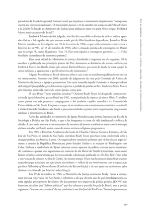 comissão nacional da verdade - relatório - volume ii - textos temáticos - dezembro de 2014 
presidente da República general Ernesto Geisel que expulsava o missionário do país como “uma pessoa 
nociva aos interesses nacionais”. O missionário passou o 16 de outubro em uma cela da Polícia Federal 
e às 21h30 foi levado ao Aeroporto do Galeão para embarcar num voo para Nova Iorque. Frederick 
Morris estava expulso do Brasil.90 
Frederick Morris não foi julgado, não lhe foi concedido o direito de defesa, sofreu agres-sões 
físicas e foi expulso do país mesmo sendo pai de filho brasileiro dependente, Jonathan Blake 
Morris, nascido em Teresópolis, em 18 de fevereiro de 1966, o que arbitrariamente contrariava o 
Decreto-Lei n° 941, de 13 de outubro de 1969, sobre a situação jurídica do estrangeiro no Brasil, 
que no artigo 74, inciso II garantia: “Art. 74. Não será expulso o estrangeiro que tiver: ... II – Filho 
brasileiro dependente da economia paterna”. 
Uma nota oficial do Ministério da Justiça distribuída à imprensa no dia seguinte, 10 de 
outubro, e publicada nos principais jornais do País, desmentia as denúncias de tortura sofridas por 
Frederick Morris em Recife, feitas pelo cônsul Richard Brown, por meio do laudo de uma equipe de 
cinco médicos, e apresentava o perfil subversivo do missionário.91 
A Igreja Metodista no Brasil silenciou sobre o caso e não se manifestou publicamente interna 
ou externamente. Somente em 2008, quando do julgamento do caso pela Comissão de Anistia do 
Ministério da Justiça, a igreja se pronunciou. Em carta remetida àquela Comissão, o bispo presidente 
do Colégio Episcopal da Igreja Metodista registrou o pedido de perdão ao Rev. Frederick Birten Morris 
pela injustiça cometida contra ele como Igreja e como país. 
O caso Brady Tyson: expulsão sumária.92 O pastor Brady Tyson foi designado como missio-nário 
da Igreja Metodista para o Brasil em 1962, acompanhado da esposa e de cinco filhos. Trabalhou 
como pastor em três pequenas congregações e foi também capelão metodista da Comunidade 
Universitária em São Paulo. Em pouco tempo, ele se envolveu com o movimento ecumênico estudantil, 
a União Cristã de Estudantes do Brasil, e procurou estabelecer pontes entre organizações progressistas 
católicas e protestantes no Brasil. 
Além das atividades no ministério da Igreja Metodista para jovens, lecionou na Escola de 
Sociologia e Política em São Paulo, o que o fez frequentar o cerne da vida intelectual e política da 
cidade. A casa onde morava se tornou ponto de encontro de jovens acadêmicos norte-americanos que 
vinham estudar no Brasil, assim como de jovens ativistas religiosos progressistas. 
Em 1965, o Diretório Acadêmico da Escola de Filosofia, Ciências Sociais e Literatura de São 
José do Rio Preto, no estado de São Paulo, convidou Brady Tyson para fazer uma conferência sobre a 
situação política na América Latina. Os organizadores estudantis pediram que ele focalizasse especial-mente 
a invasão da República Dominicana pelos Estados Unidos e as relações de Washington com 
Cuba. Embora a conferência de Tyson criticasse certos aspectos da política externa norte-americana, 
ele continuou a pautar seus argumentos no contexto da ala liberal do Partido Democrata, assim como 
faziam os latino-americanistas que haviam assinado a declaração publicada no The New York Times sobre 
a intervenção de Johnson na ilha do Caribe. Ao mesmo tempo, Tyson não hesitou em identificar-se como 
esquerdista que acreditava em ação direta não violenta — reflexo de seu envolvimento com a organização 
pacifista Fellowship of Reconciliation [Confraria da Reconciliação] e de seu apoio ao movimento pelos 
direitos civis, liderado por Martin Luther King Jr. 
Em 29 de dezembro de 1965, o Ministério da Justiça convocou Brady Tyson a compa-recer 
em sua repartição em São Paulo e informou-o de que deveria sair do país imediatamente, ou 
seria expulso pelo governo brasileiro. Os documentos nos arquivos da polícia política (DOPS) não 
fornecem detalhes dos “delitos políticos” que lhe valeram a partida forçada do Brasil, mas a polícia 
registrou a “natureza extremista” de sua conferência em São José do Rio Preto. Temendo permanecer 
189 
 