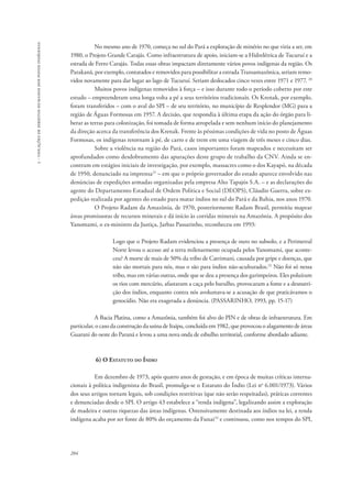 204 
5 - violações de direitos humanos dos povos indígenas 
No mesmo ano de 1970, começa no sul do Pará a exploração de minério no que viria a ser, em 
1980, o Projeto Grande Carajás. Como infraestrutura de apoio, iniciam-se a Hidrelétrica de Tucuruí e a 
estrada de Ferro Carajás. Todas essas obras impactam diretamente vários povos indígenas da região. Os 
Parakanã, por exemplo, contatados e removidos para possibilitar a estrada Transamazônica, seriam remo-vidos 
novamente para dar lugar ao lago de Tucuruí. Seriam deslocados cinco vezes entre 1971 e 1977. 20 
Muitos povos indígenas removidos à força – e isso durante todo o período coberto por este 
estudo – empreenderam uma longa volta a pé a seus territórios tradicionais. Os Krenak, por exemplo, 
foram transferidos – com o aval do SPI – de seu território, no município de Resplendor (MG) para a 
região de Águas Formosas em 1957. A decisão, que respondia à última etapa da ação do órgão para li-berar 
as terras para colonização, foi tomada de forma atropelada e sem nenhum início do planejamento 
da direção acerca da transferência dos Krenak. Frente às péssimas condições de vida no posto de Águas 
Formosas, os indígenas retornam à pé, de carro e de trem em uma viagem de três meses e cinco dias. 
Sobre a violência na região do Pará, casos importantes foram mapeados e necessitam ser 
aprofundados como desdobramento das apurações deste grupo de trabalho da CNV. Ainda se en-contram 
em estágios iniciais de investigação, por exemplo, massacres como o dos Kayapó, na década 
de 1950, denunciado na imprensa21 – em que o próprio governador do estado aparece envolvido nas 
denúncias de expedições armadas organizadas pela empresa Alto Tapajós S.A. – e as declarações do 
agente do Departamento Estadual de Ordem Política e Social (DEOPS), Cláudio Guerra, sobre ex-pedição 
realizada por agentes do estado para matar índios no sul do Pará e da Bahia, nos anos 1970. 
O Projeto Radam da Amazônia, de 1970, posteriormente Radam Brasil, permitiu mapear 
áreas promissoras de recursos minerais e dá início às corridas minerais na Amazônia. A propósito dos 
Yanomami, o ex-ministro da Justiça, Jarbas Passarinho, reconheceu em 1993: 
Logo que o Projeto Radam evidenciou a presença de ouro no subsolo, e a Perimetral 
Norte levou o acesso até a terra milenarmente ocupada pelos Yanomami, que aconte-ceu? 
A morte de mais de 50% da tribo de Catrimani, causada por gripe e doenças, que 
não são mortais para nós, mas o são para índios não-aculturados.22 Não foi só nessa 
tribo, mas em várias outras, onde que se deu a presença dos garimpeiros. Eles poluíram 
os rios com mercúrio, afastaram a caça pelo barulho, provocaram a fome e a desnutri-ção 
dos índios, enquanto contra nós avolumava-se a acusação de que praticávamos o 
genocídio. Não era exagerada a denúncia. (PASSARINHO, 1993, pp. 15-17) 
A Bacia Platina, como a Amazônia, também foi alvo do PIN e de obras de infraestrutura. Em 
particular, o caso da construção da usina de Itaipu, concluída em 1982, que provocou o alagamento de áreas 
Guarani do oeste do Paraná e levou a uma nova onda de esbulho territorial, conforme abordado adiante. 
6) O Estatuto do Índio 
Em dezembro de 1973, após quatro anos de gestação, e em época de muitas críticas interna-cionais 
à política indigenista do Brasil, promulga-se o Estatuto do Índio (Lei no 6.001/1973). Vários 
dos seus artigos tornam legais, sob condições restritivas (que não serão respeitadas), práticas correntes 
e denunciadas desde o SPI. O artigo 43 estabelece a “renda indígena”, legalizando assim a exploração 
de madeira e outras riquezas das áreas indígenas. Ostensivamente destinada aos índios na lei, a renda 
indígena acaba por ser fonte de 80% do orçamento da Funai23 e continuou, como nos tempos do SPI, 
 