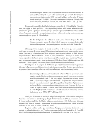 244 
5 - violações de direitos humanos dos povos indígenas 
Consta no Arquivo Nacional um telegrama do Gabinete do Presidente da Funai, de 
abril de 1978, endereçado às doze DRs, determinando que “essa DR deverá impedir 
comparecimento índios reunião CIMI prevista 11 a 14 abr em Xapecó et 27 abr em 
ruínas São Miguel PT – PRES. Em seguida foi expedido telegrama ao DSI/MINTER 
dando ciência das providências adotadas pela Funai (BRIGHENTI, 2012, p. 456). 
Durante a 13ª Assembleia dos Chefes Indígenas, em outubro de 1979, na Ilha São Pedro, dos 
Xocó, em Sergipe, há outro episódio – a Funai, segundo reportagem publicada em boletim do CIMI, 
tenta infiltrar agentes e “grampear” o evento, em ação coordenada pelo coronel Hércio Gomes, da DSI/ 
Minter. Finalmente autorizado a acompanhar a assembleia, o militar teria consigo um transmissor que 
era monitorado por agentes da Polícia Federal: 
Em Pão de Açúcar – AL, a 12km do local e, uma Veraneio de placa AO-0844 
Aracaju, com quatro agentes da polícia federal, captava as mensagens do ‘gravador’ 
do coronel e as gravava. Tudo pronto para uma intervenção na ilha, diziam eles. 156 
Além de proibir os indígenas de irem às assembleias ou de punir os que houvessem delas 
participado, ou mesmo de espioná-las, a ASI/Funai também agiu para impedir que as reuniões aconte-cessem. 
Foi o caso da 7ª Assembleia dos Chefes Indígenas, que ocorria em Roraima, na aldeia Surumu, 
em janeiro de 1977. A Polícia Federal, a pedido da Funai, interrompeu a realização do evento. À im-prensa, 
o presidente da Funai, general Ismarth de Araújo Oliveira, dizia que a reunião era “ilegal” e 
que a presença de visitantes como o então presidente do CIMI, Dom Tomás Balduíno, não tinha sido 
autorizada. “Guerra é guerra”, declarou o general Ismarth à imprensa sobre o episódio.157 
Um telegrama de 14 de agosto de 1979 mostra que a vigilância em torno da participação das 
lideranças indígenas nas assembleias tinha motivação francamente política. Temia-se que os indígenas 
se voltassem contra as medidas arbitrárias práticas pela Funai em reservas como a de Nonoai: 
Líderes indígenas Nonoai João Canilenoroh e Adelso Moreira após terem parti-cipação 
reunião Cimi ocorrida recentemente essa capital, compareceram ontem 
sede PI comunicando chefe PI que partir aquela data tocariam sozinhos projeto 
DEC. Alegaram que sempre são lesados Funai e se apoderaram máquinas Prodec, 
dizendo não precisaram mais órgão. Desloquei local Engenheiro Agrônomo e as-sist/ 
social. Índios vem mantendo reuniões constantes com elementos do Cimi na 
cidade de Xapecó, Nonoai e Planalto. Dei ciência primeiro agrupamento Frontei-ra 
Santo Ângelo pedindo observações. Temendo atos semelhantes outras comuni-dades 
do sul (apud BRIGHENTI, 2012, p. 460) 
Ameaças e assassinatos de lideranças indígenas e indigenistas foram comuns nesse perío-do, 
como o assassinato do líder kaingang Angelo Kretã,158 morto em 1980, e do Guarani Marçal 
de Souza, fundador da União das Nações Indígenas assassinado em 1983. Ambos eram lideranças 
indígenas com projeção nacional e internacional no período e denunciaram com grande veemência 
o esbulho de suas terras no Paraná e no Mato Grosso. 
Brighenti também lembra que outros líderes Kaingang envolvidos nas desintrusões e na 
oposição à exploração da madeira nas TIs sofreram ameaças, inclusive de funcionários da Funai. Ele 
destaca trecho de reportagem do jornal Porantim, de junho/julho de 1980 (ano III, no 20, p. 9): 
 