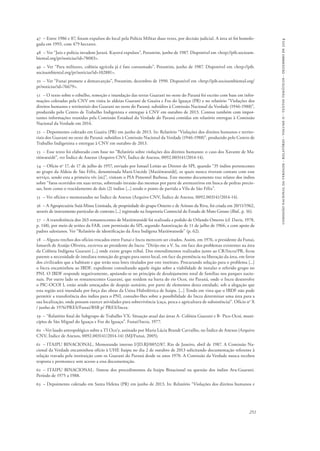 comissão nacional da verdade - relatório - volume ii - textos temáticos - dezembro de 2014 
47 – Entre 1986 e 87, foram expulsos do local pela Polícia Militar duas vezes, por decisão judicial. A área só foi homolo-gada 
251 
em 1993, com 479 hectares. 
48 – Ver “Juiz e polícia invadem Jarará. Kayová expulsos”, Porantim, junho de 1987. Disponível em <http://pib.socioam-biental. 
org/pt/noticias?id=78083>. 
49 – Ver “Para militares, colônia agrícola já é fato consumado”, Porantim, junho de 1987. Disponível em <http://pib. 
socioambiental.org/pt/noticias?id=102881>. 
50 – Ver “Funai promete a demarcarção”, Porantim, dezembro de 1990. Disponível em <http://pib.socioambiental.org/ 
pt/noticias?id=76679>. 
51 – O texto sobre o esbulho, remoção e inundação das terras Guarani no oeste do Paraná foi escrito com base em infor-mações 
coletadas pela CNV em visita às aldeias Guarani de Guaíra e Foz do Iguaçu (PR) e no relatório “Violações dos 
direitos humanos e territoriais dos Guarani no oeste do Paraná: subsídios à Comissão Nacional da Verdade (1946-1988)”, 
produzido pelo Centro de Trabalho Indigenista e entregue à CNV em outubro de 2013. Contou também com impor-tantes 
informações reunidas pela Comissão Estadual da Verdade do Paraná contidas em relatório entregue à Comissão 
Nacional da Verdade em 2014. 
52 – Depoimento coletado em Guaíra (PR) em junho de 2013. In: Relatório “Violações dos direitos humanos e territo-riais 
dos Guarani no oeste do Paraná: subsídios à Comissão Nacional da Verdade (1946-1988)”, produzido pelo Centro de 
Trabalho Indigenista e entregue à CNV em outubro de 2013. 
53 – Esse texto foi elaborado com base no “Relatório sobre violações dos direitos humanos: o caso dos Xavante de Ma-rãiwatsédé”, 
ver Índice de Anexos (Arquivo CNV, Índice de Anexos, 0092.003141/2014-14). 
54 – Ofício no 17, de 17 de julho de 1957, enviado por Ismael Leitão ao Diretor do SPI, quando “35 índios pertencentes 
ao grupo da Aldeia de São Félix, denominada Mará-Uncéde [Marãiwatsédé], os quais nunca tiveram contato com esse 
serviço, sendo esta a primeira vês [sic]”, visitam o PIA Pimentel Barbosa. Este mesmo documento traz relatos dos índios 
sobre “fatos ocorridos em suas terras, sobretudo invasão das mesmas por parte de aventureiros em busca de pedras precio-sas, 
bem como o trucidamento de dois (2) índios [...] sendo o ponto de partida a Vila de São Félix”. 
55 – Ver ofícios e memorandos no Índice de Anexos (Arquivo CNV, Índice de Anexos, 0092.003141/2014-14). 
56 – A Agropecuária Suiá-Missu Limitada, de propriedade do grupo Ometto e de Ariosto da Riva, foi criada em 20/11/1962, 
através de instrumento particular de contrato [...] registrado na Inspetoria Comercial do Estado de Mato Grosso (Ibid., p. 16). 
57 – A transferência dos 263 remanescentes de Marãiwatsédé foi realizada a pedido de Orlando Ometto (cf. Davis, 1978, 
p. 148), por meio de aviões da FAB, com permissão do SPI, segundo Autorização de 11 de julho de 1966, e com apoio de 
padres salesianos. Ver “Relatório de identificação da Área Indígena Marãiwatsede” (p. 62). 
58 – Alguns trechos dos ofícios trocados entre Funai e Incra merecem ser citados. Assim, em 1976, o presidente da Funai, 
Ismarth de Araújo Oliveira, escreveu ao presidente do Incra: “Dirijo-me a V. Sa. em face dos problemas existentes na área 
da Colônia Indígena Guarani [...] onde existe grupo tribal. Dos entendimentos realizados junto ao CR/Incra/PR, ficou 
patente a necessidade de imediata remoção do grupo para outro local, em face da premência na liberação da área, em favor 
dos civilizados que a habitam e que terão seus lotes titulados por este instituto. Procurando solução para o problema [...] 
o Incra encaminhou ao IBDF, expediente consultando aquele órgão sobre a viabilidade de instalar o referido grupo no 
PNI. O IBDF responde negativamente, apoiando-se no princípio de desalojamento total de famílias nos parques nacio-nais. 
Por outro lado os remanescentes Guarani, que residem na barra do rio Ocoi, rio Paraná, onde o Incra desenvolve 
o PIC-OCOI I, estão sendo ameaçados de despejo sumário, por parte de elementos desta entidade, sob a alegação que 
esta região será inundada por força das obras da Usina Hidrelétrica de Itaipu. [...] Tendo em vista que o IBDF não pode 
permitir a transferência dos índios para o PNI, consulto-lhes sobre a possibilidade do Incra determinar uma área para a 
sua localização, onde possam exercer atividades para sobrevivência (caça, pesca e agricultura de subsistência)”. Ofício no X 
/ junho de 1976/PRES/Funai/BSB p/ PRES/Incra. 
59 – “Relatório final do Subgrupo de Trabalho VX: Situação atual das áreas A- Colônia Guarani e B- Pico-Ocoí, muni-cípios 
de São Miguel do Iguaçu e Foz do Iguaçu”. Funai/Incra, 1977. 
60 –Ver laudo antropológico sobre a TI Oco’y, assinado por Maria Lúcia Brandt Carvalho, no Índice de Anexos (Arquivo 
CNV, Índice de Anexos, 0092.003141/2014-14) (MJ/Funai, 2005). 
61 – ITAIPU BINACIONAL, Memorando interno I/JD.RJ/0052/87. Rio de Janeiro, abril de 1987. A Comissão Na-cional 
da Verdade encaminhou ofício à UHE Itaipu no dia 2 de outubro de 2013 solicitando documentação referente à 
relação travada pela instituição com os Guarani do Paraná desde os anos 1970. A Comissão da Verdade nunca recebeu 
resposta e permanece sem acesso a essa documentação. 
62 – ITAIPU BINACIONAL. Síntese dos procedimentos da Itaipu Binacional na questão dos índios Ava-Guarani. 
Período de 1975 a 1988. 
63 – Depoimento coletado em Santa Helena (PR) em junho de 2013. In: Relatório “Violações dos direitos humanos e 
 